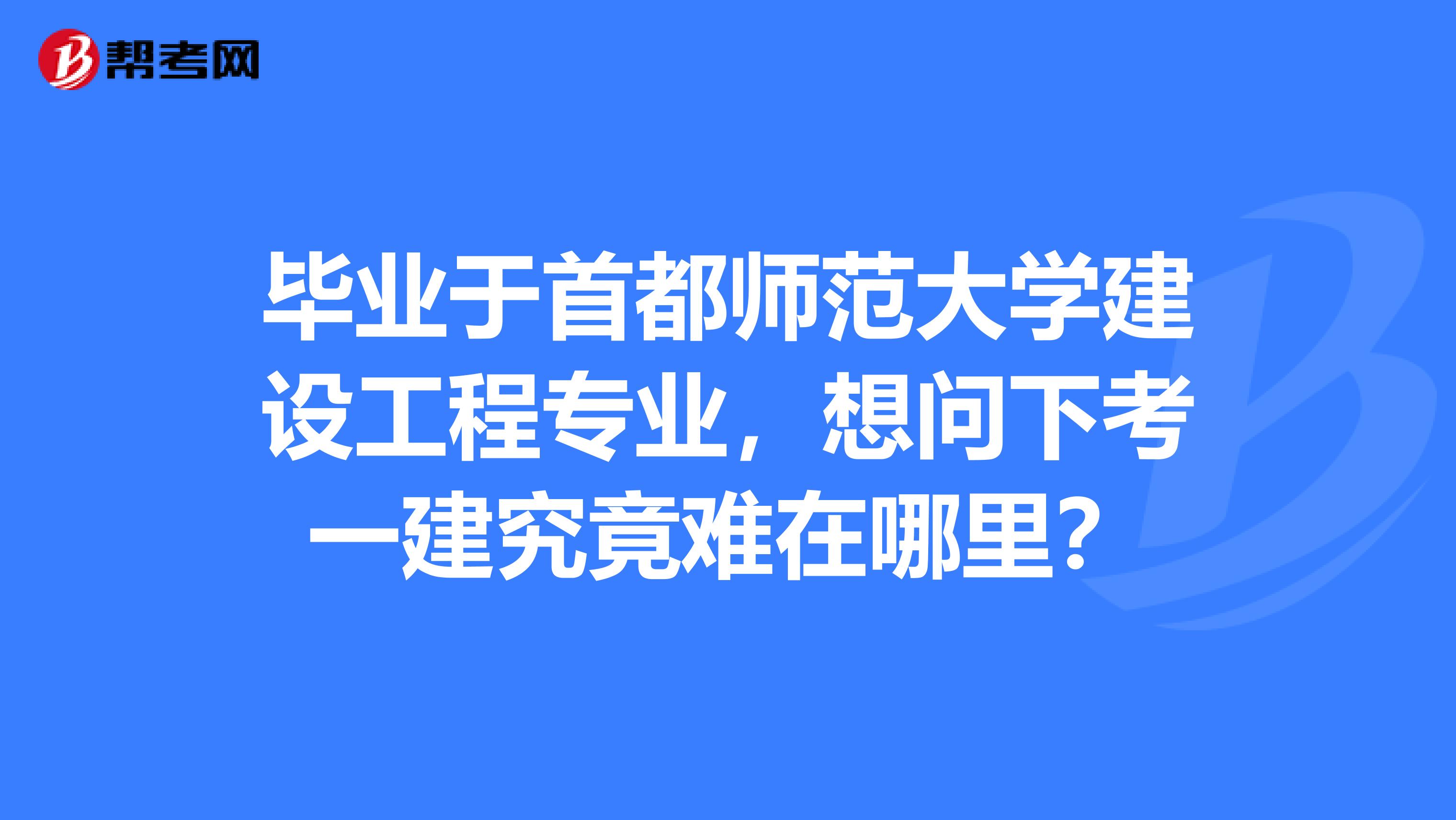 毕业于首都师范大学建设工程专业，想问下考一建究竟难在哪里？