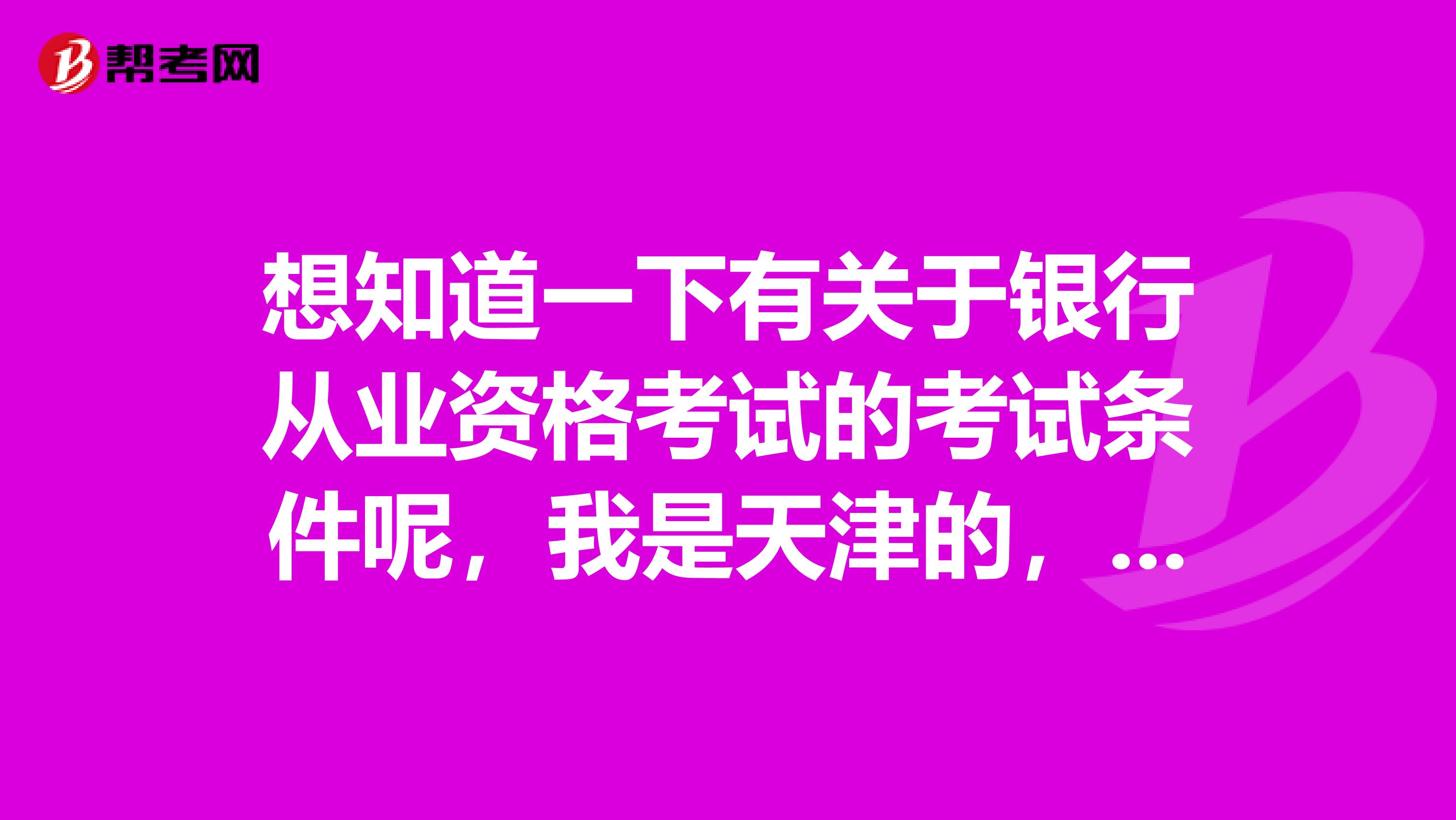 想知道一下有关于银行从业资格考试的考试条件呢,我是天津的,想要报考