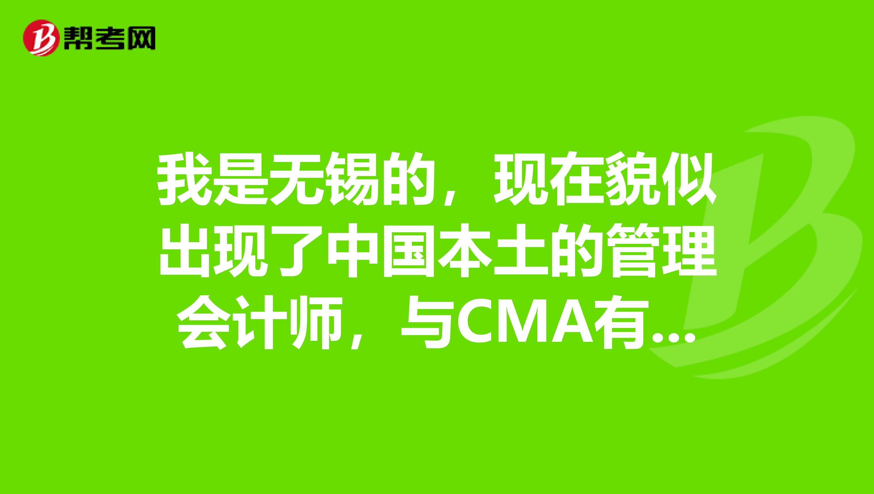 我是无锡的,现在貌似出现了中国本土的管理会计师,与CMA有什么区别?含金量高吗?