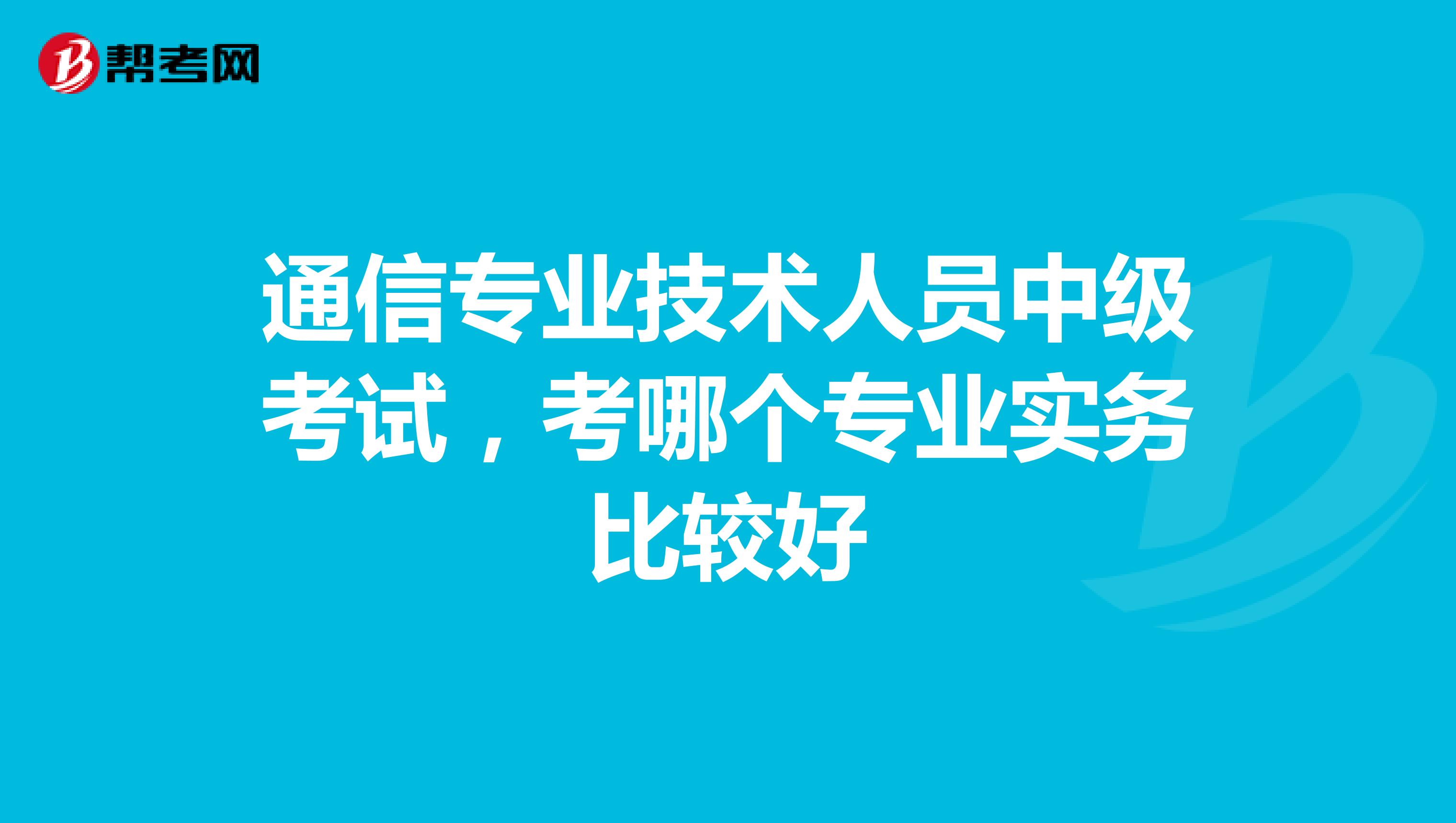 通信专业技术人员中级考试,考哪个专业实务比较好