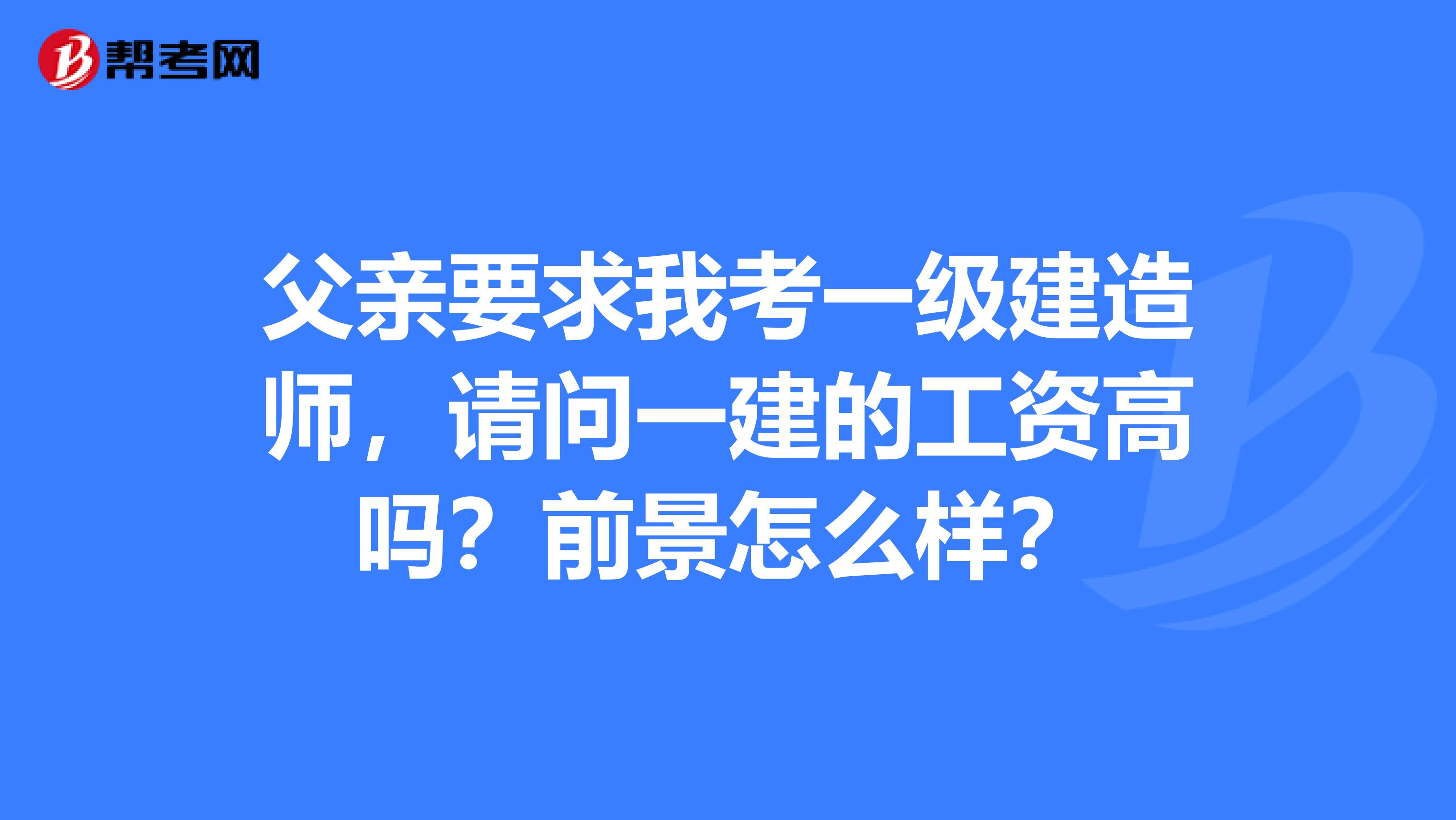 父亲要求我考一级建造师，请问一建的工资高吗？前景怎么样？