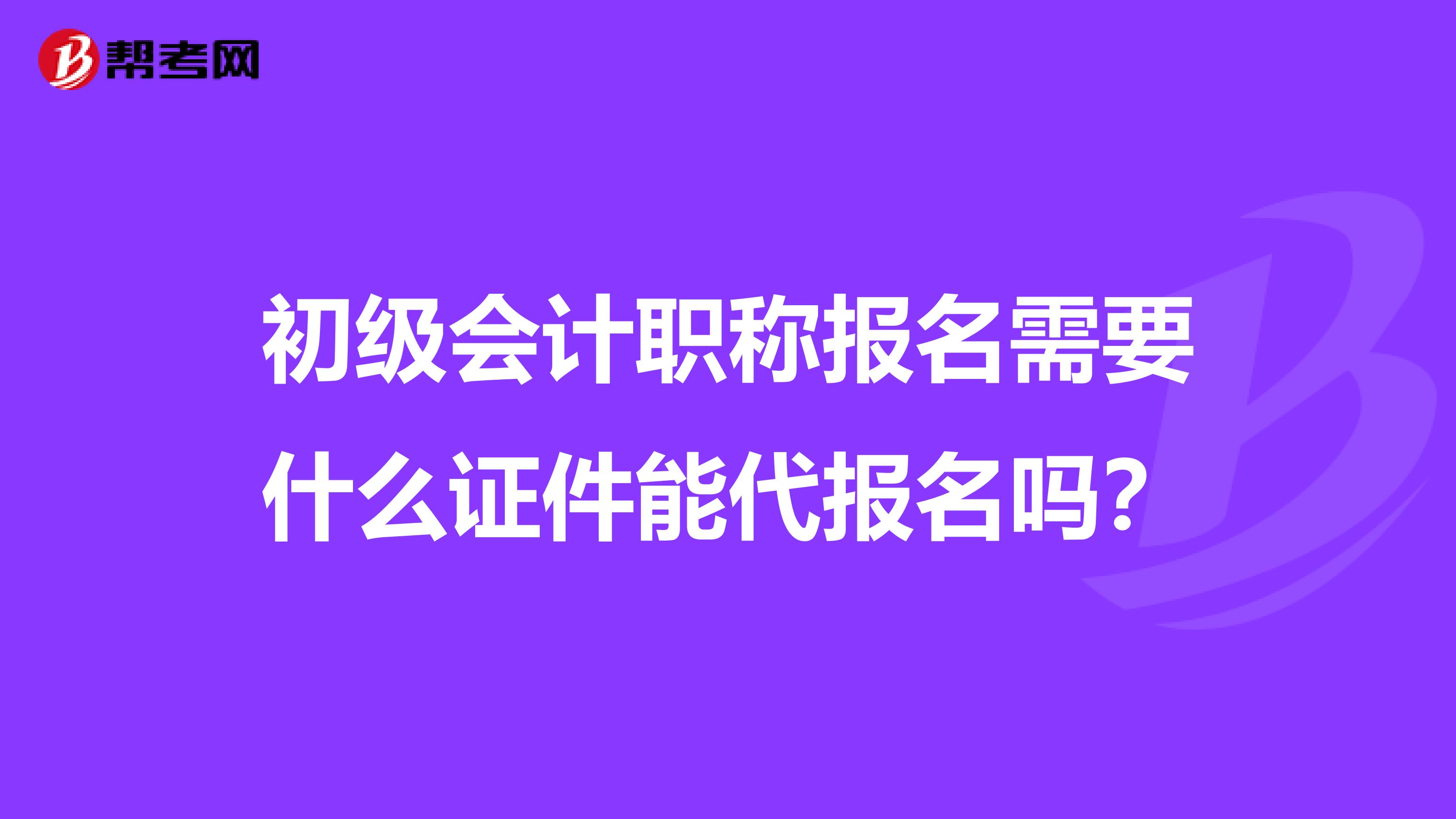 初级会计职称报名需要什么证件能代报名吗?