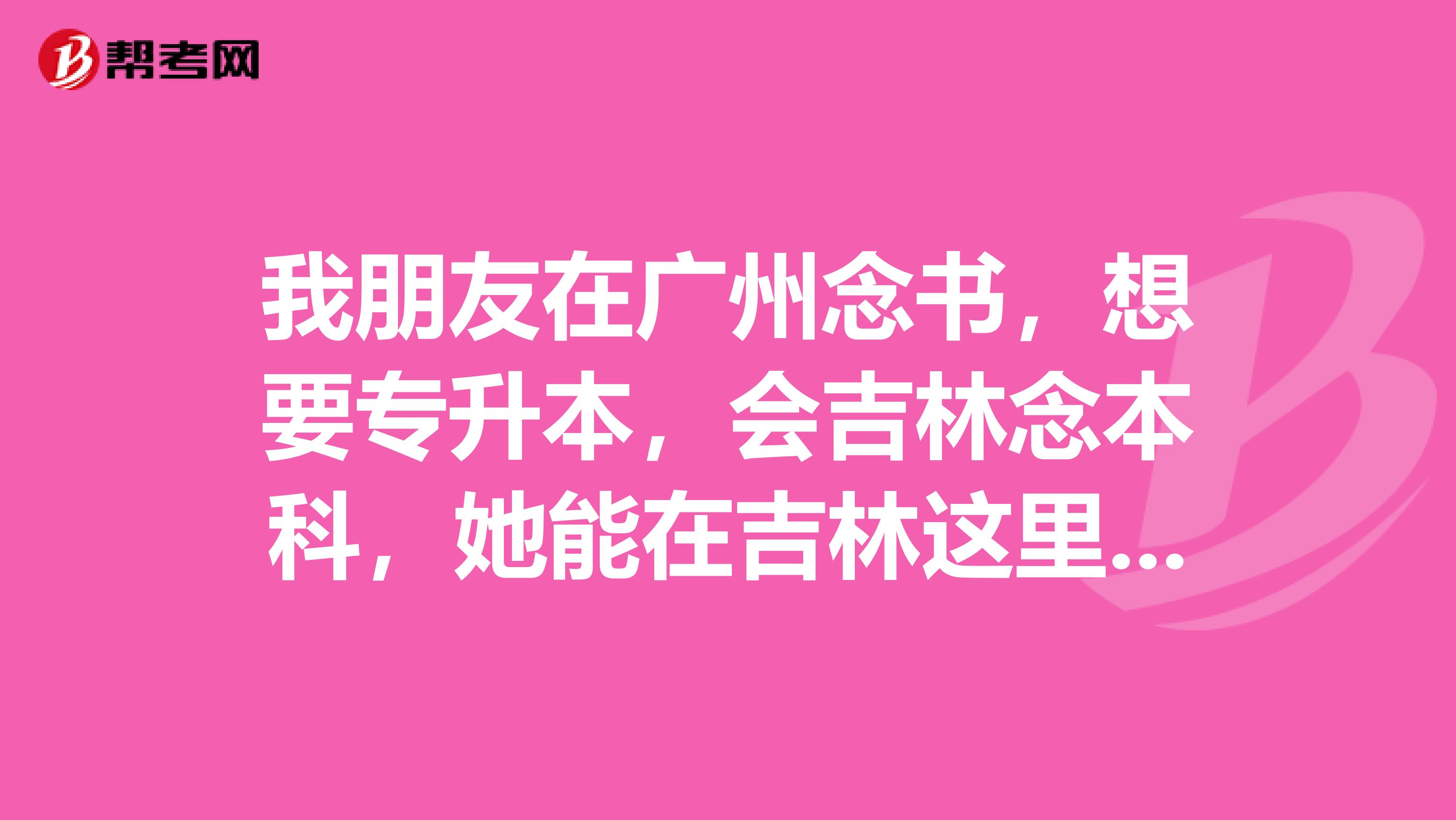 我朋友在广州念书，想要专升本，会吉林念本科，她能在吉林这里报名专升本吗？怎么报？