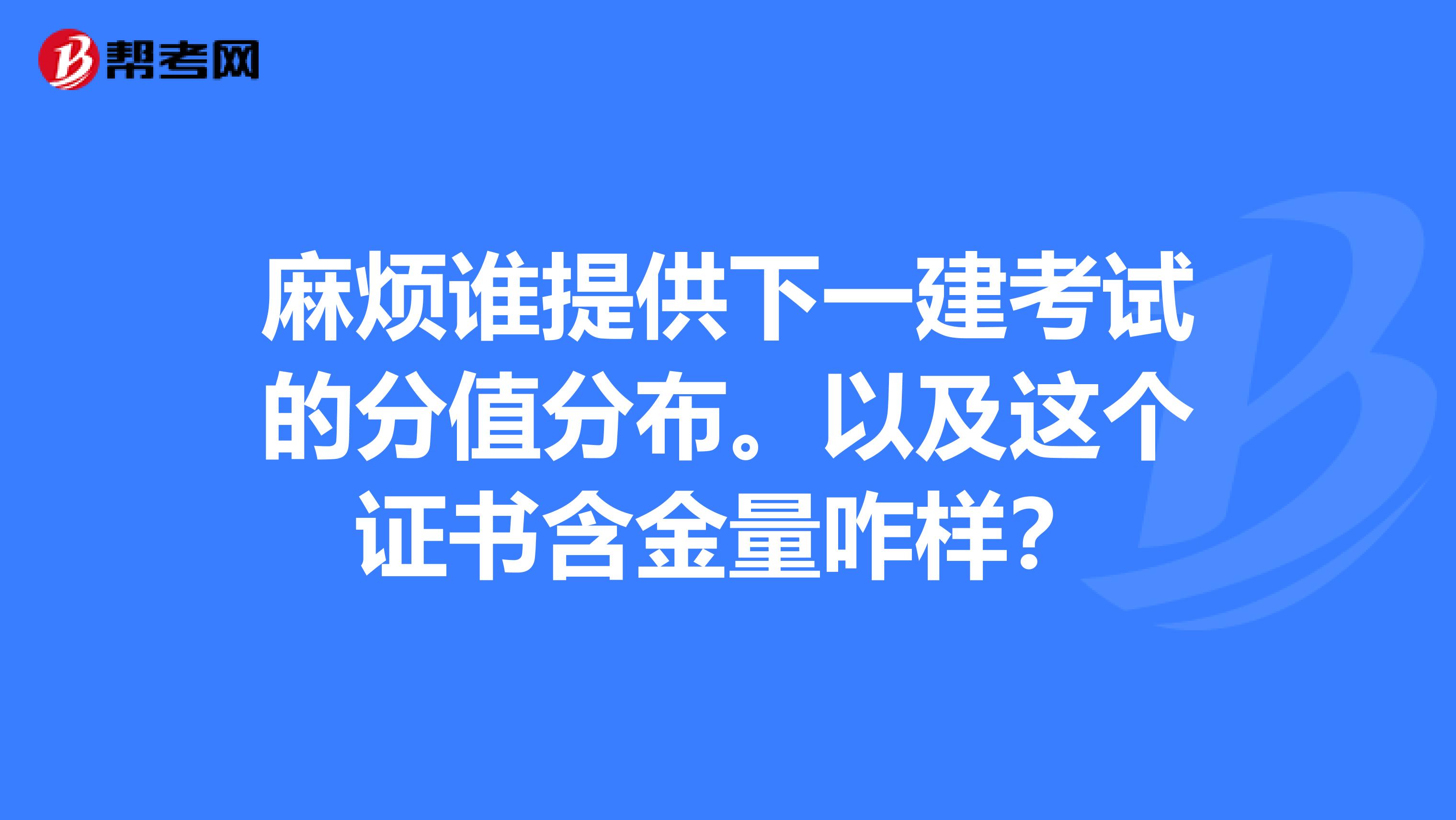 麻烦谁提供下一建考试的分值分布。以及这个证书含金量咋样？