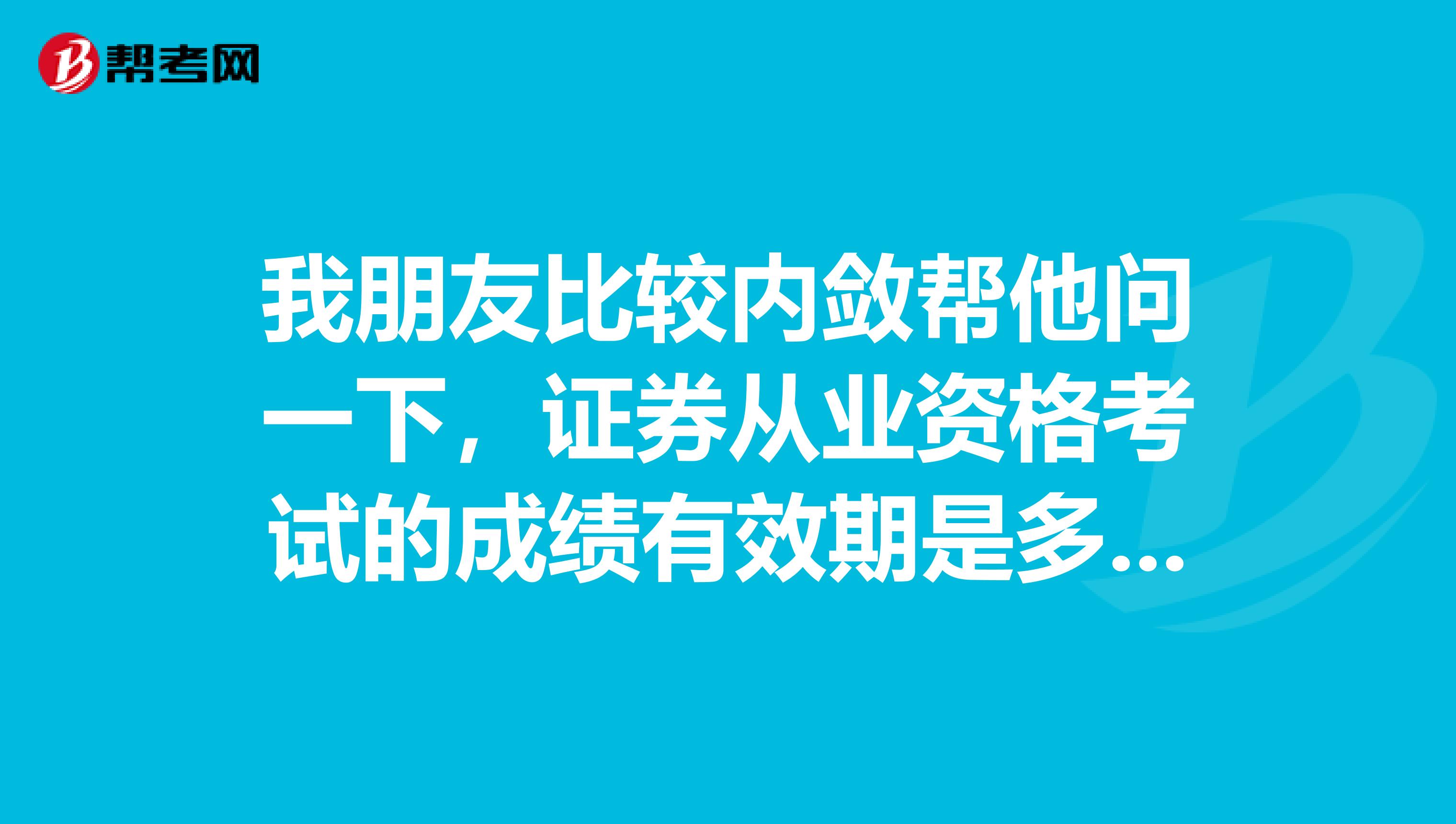 我朋友比较内敛帮他问一下,证券从业资格考试的成绩有效期是多久呢?