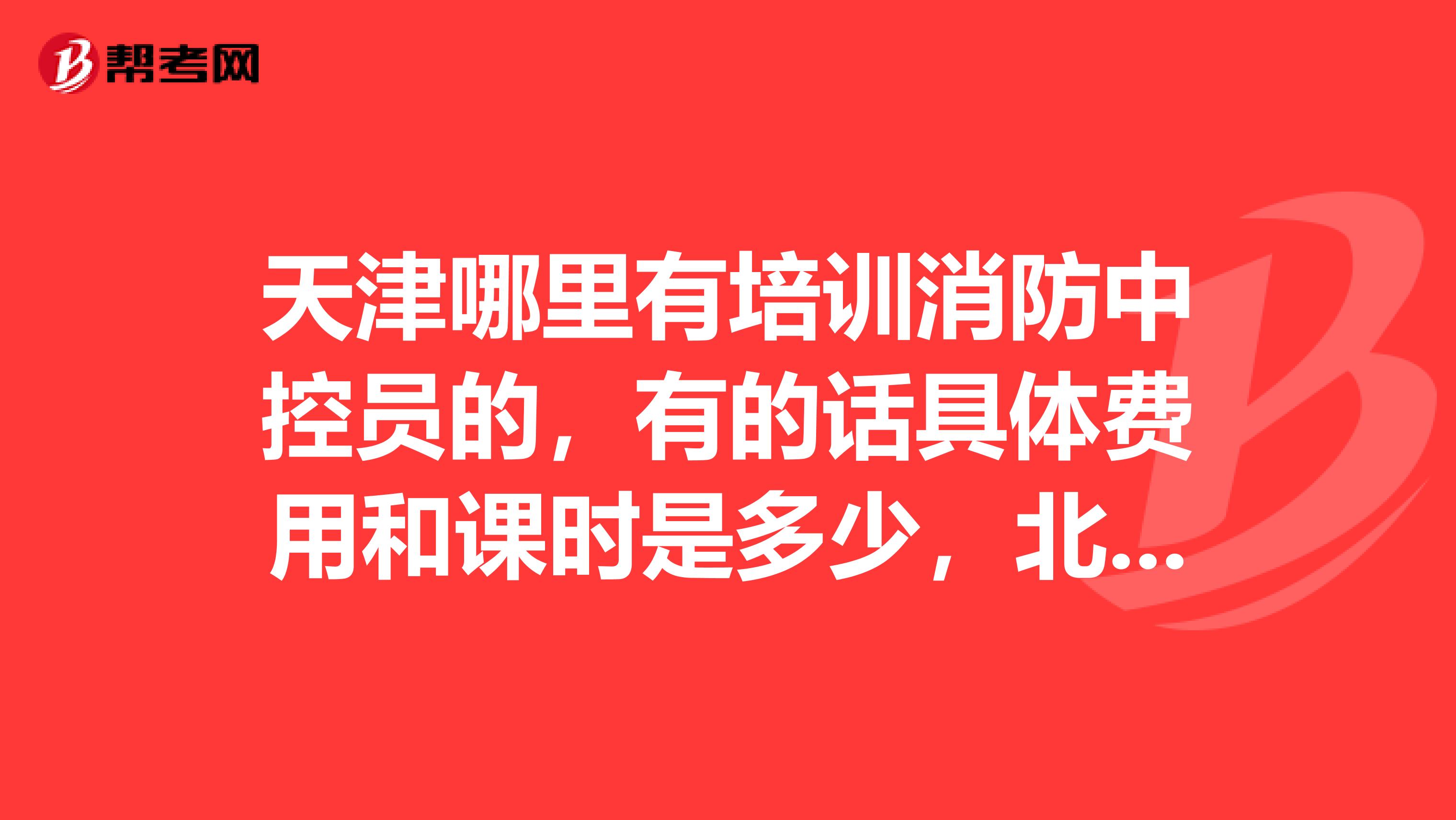 天津哪里有培训消防中控员的，有的话具体费用和课时是多少，北京的我知道最好在市内。