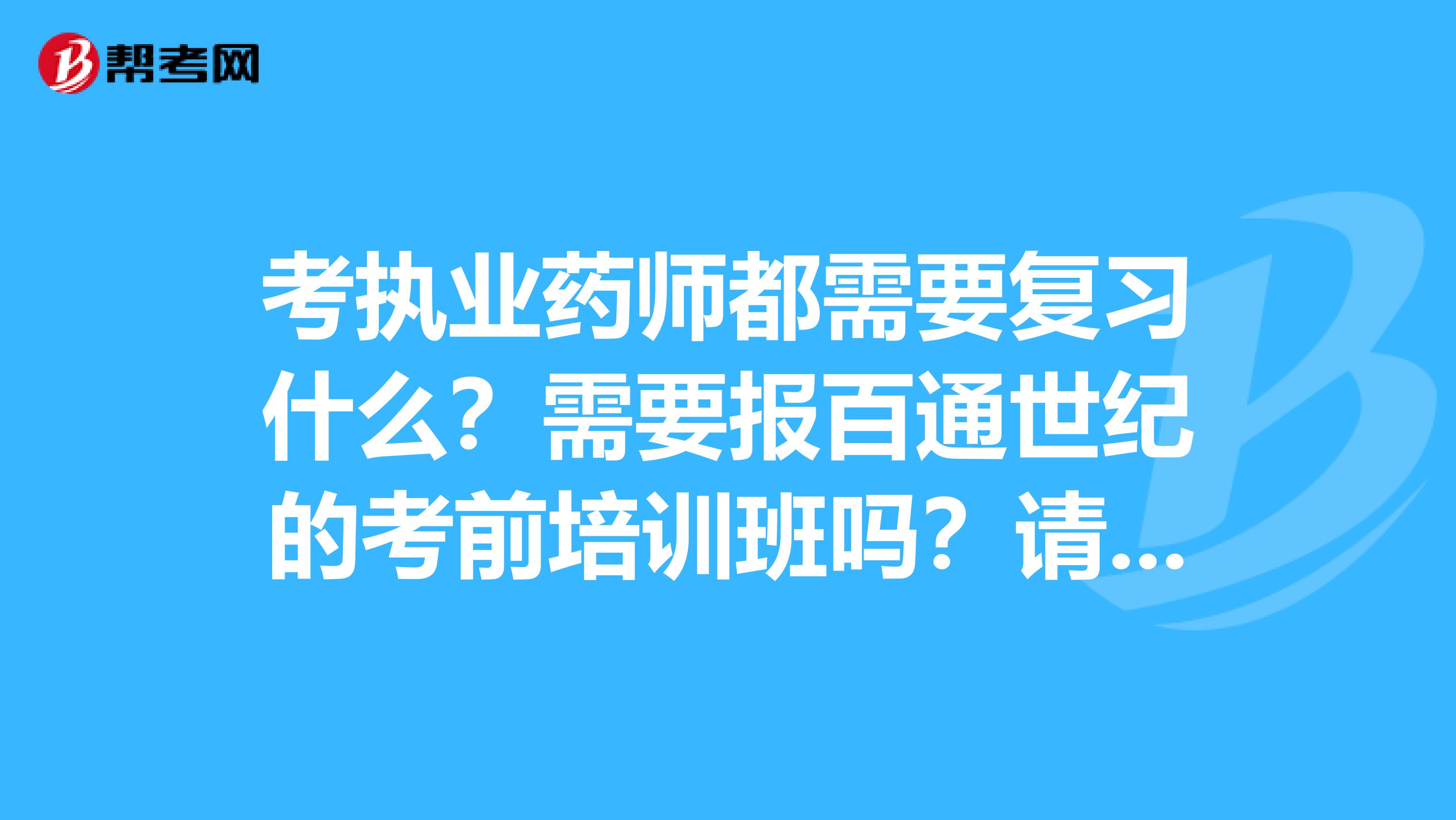 考执业药师都需要复习什么?需要报百通世纪的考前培训班吗?请教一下。