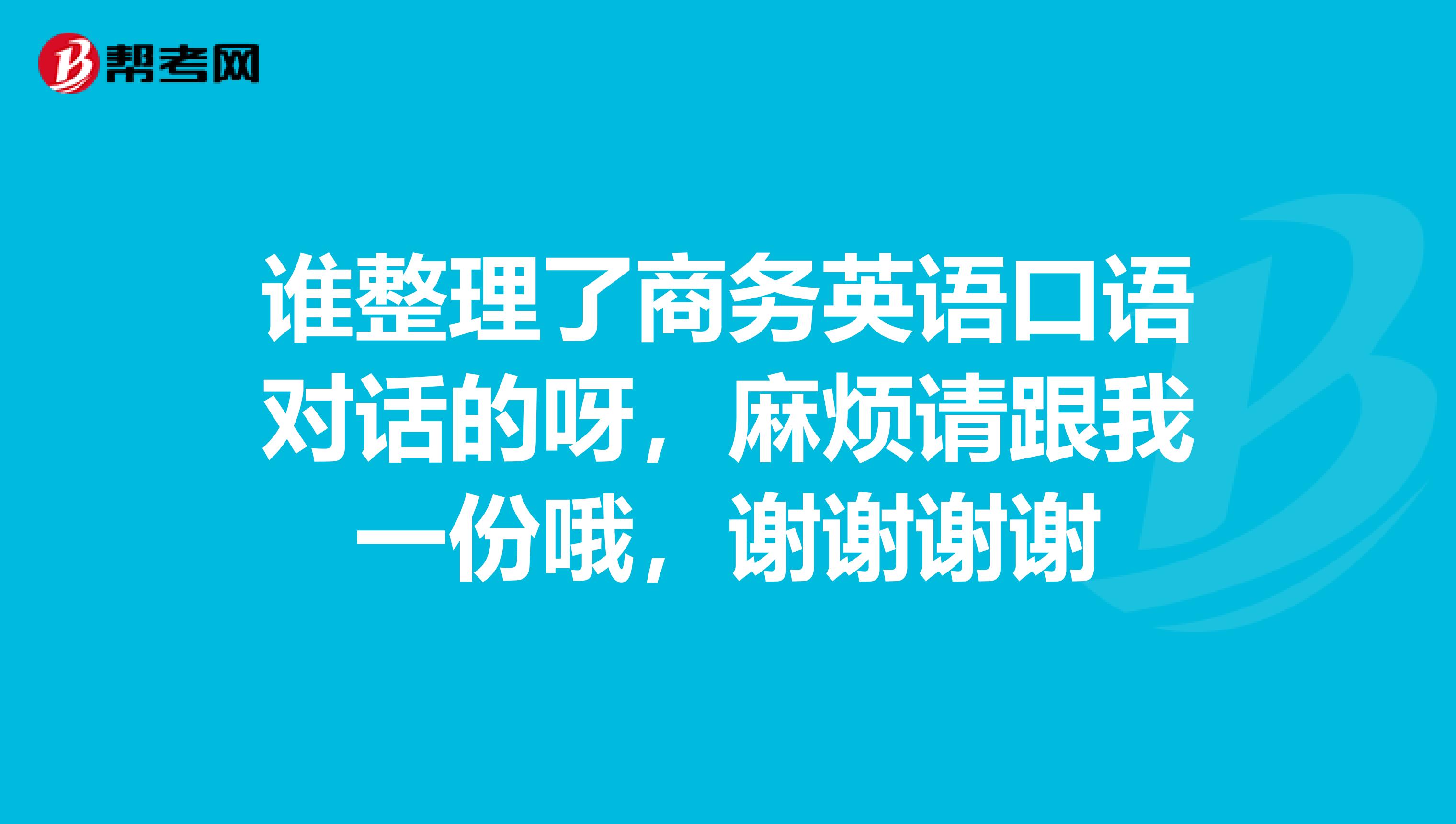 誰整理了商務(wù)英語口語對話的呀，麻煩請跟我一份哦，謝謝謝謝