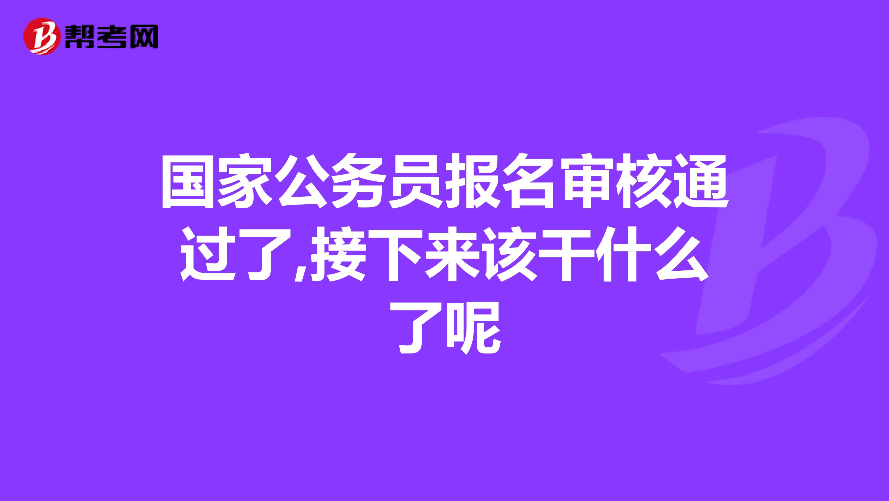 国家公务员报名审核通过了,接下来该干什么了呢