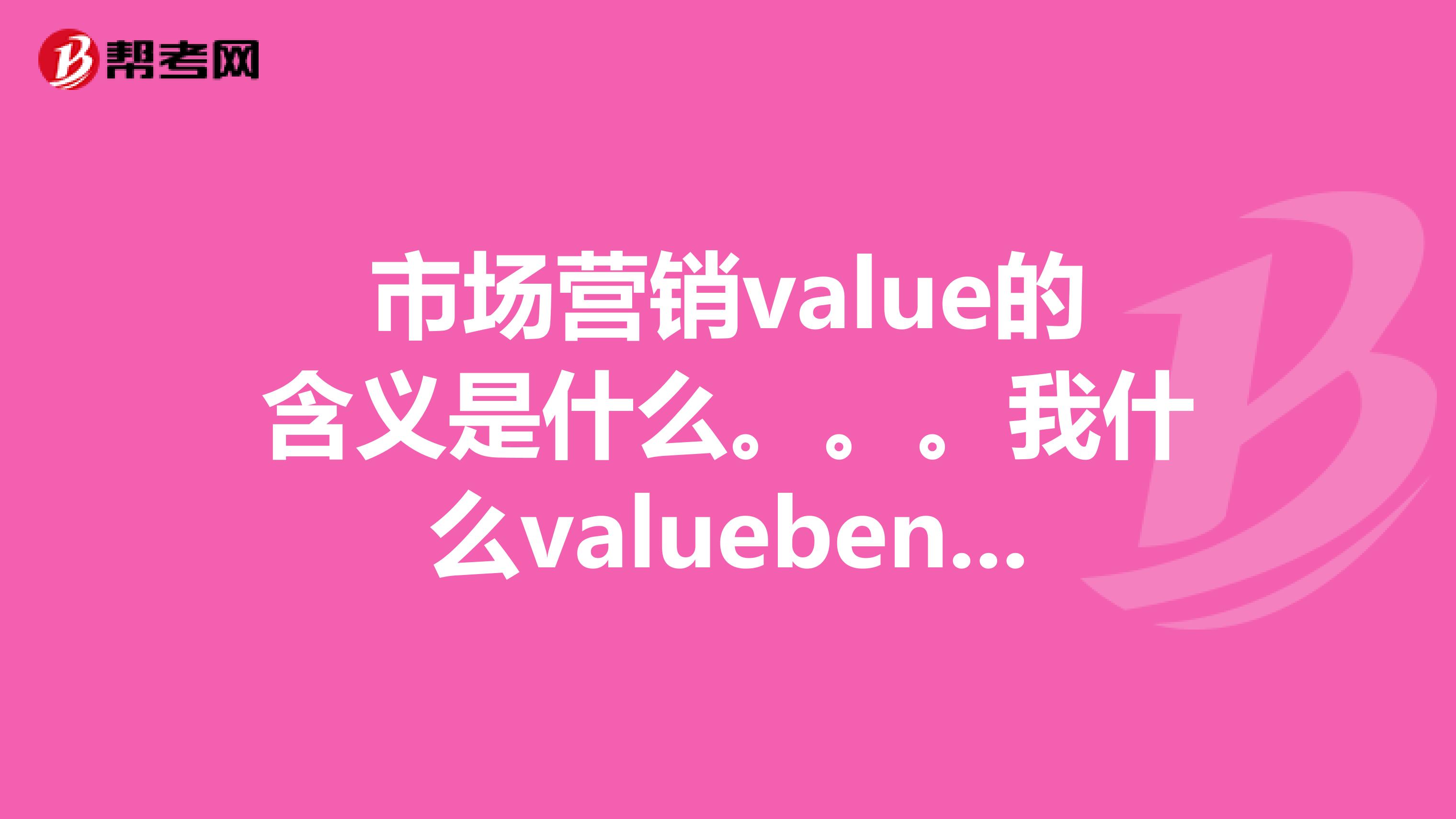 市场营销value的含义是什么。。。我什么valuebenefitspricepaid.谢谢指导