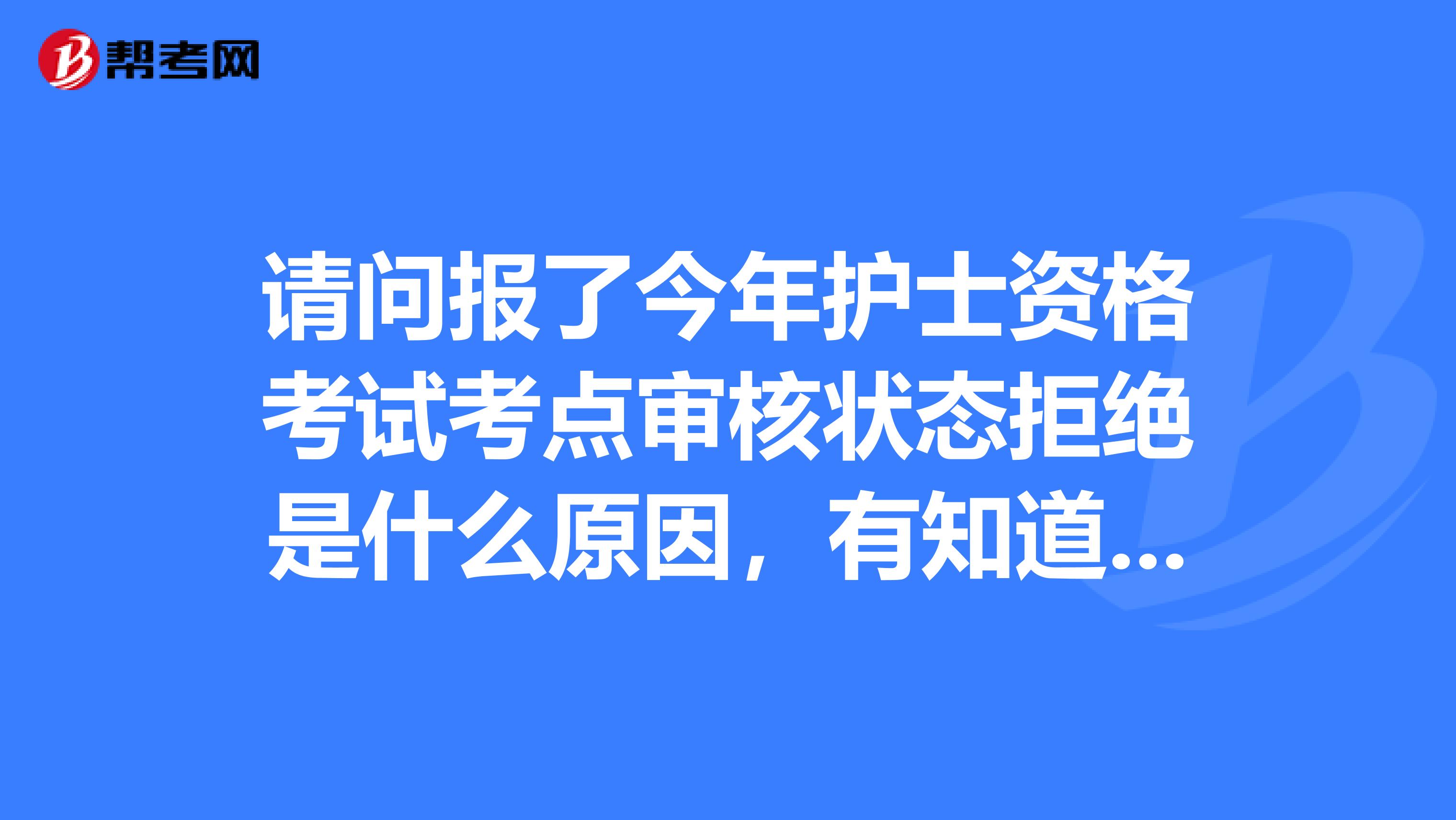 请问报了今年护士资格考试考点审核状态拒绝是什么原因，有知道的朋友取取经