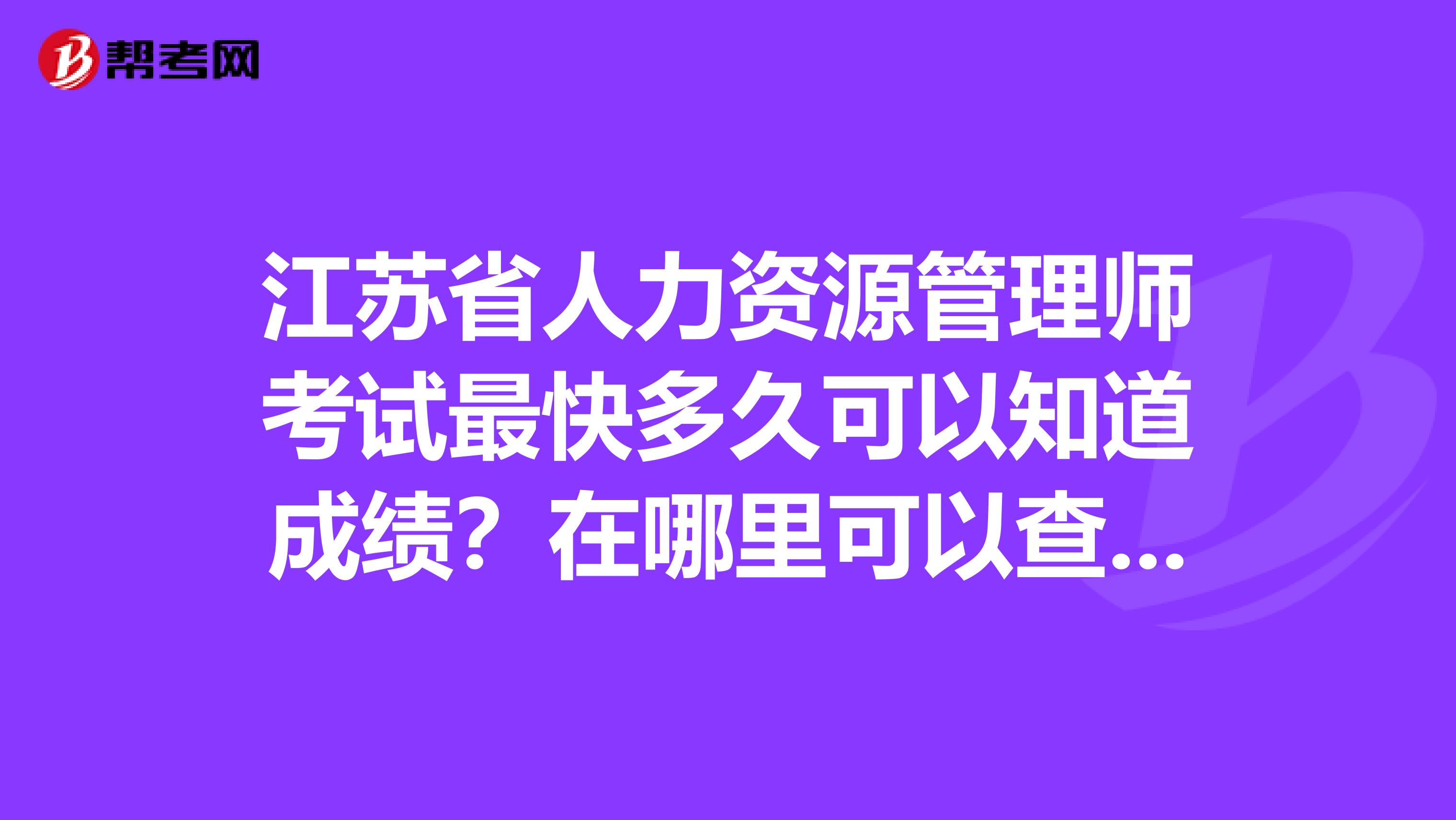 江苏省人力资源管理师考试最快多久可以知道成绩？在哪里可以查询？