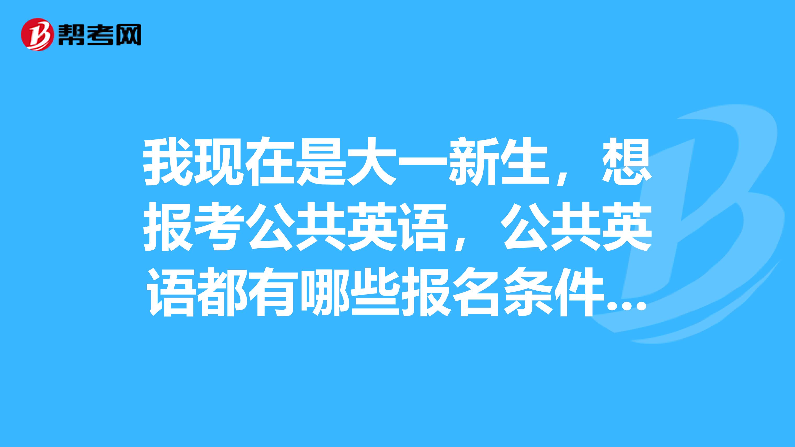 我现在是大一新生,想报考公共英语,公共英语都有哪些报名条件,大学生可以报考吗