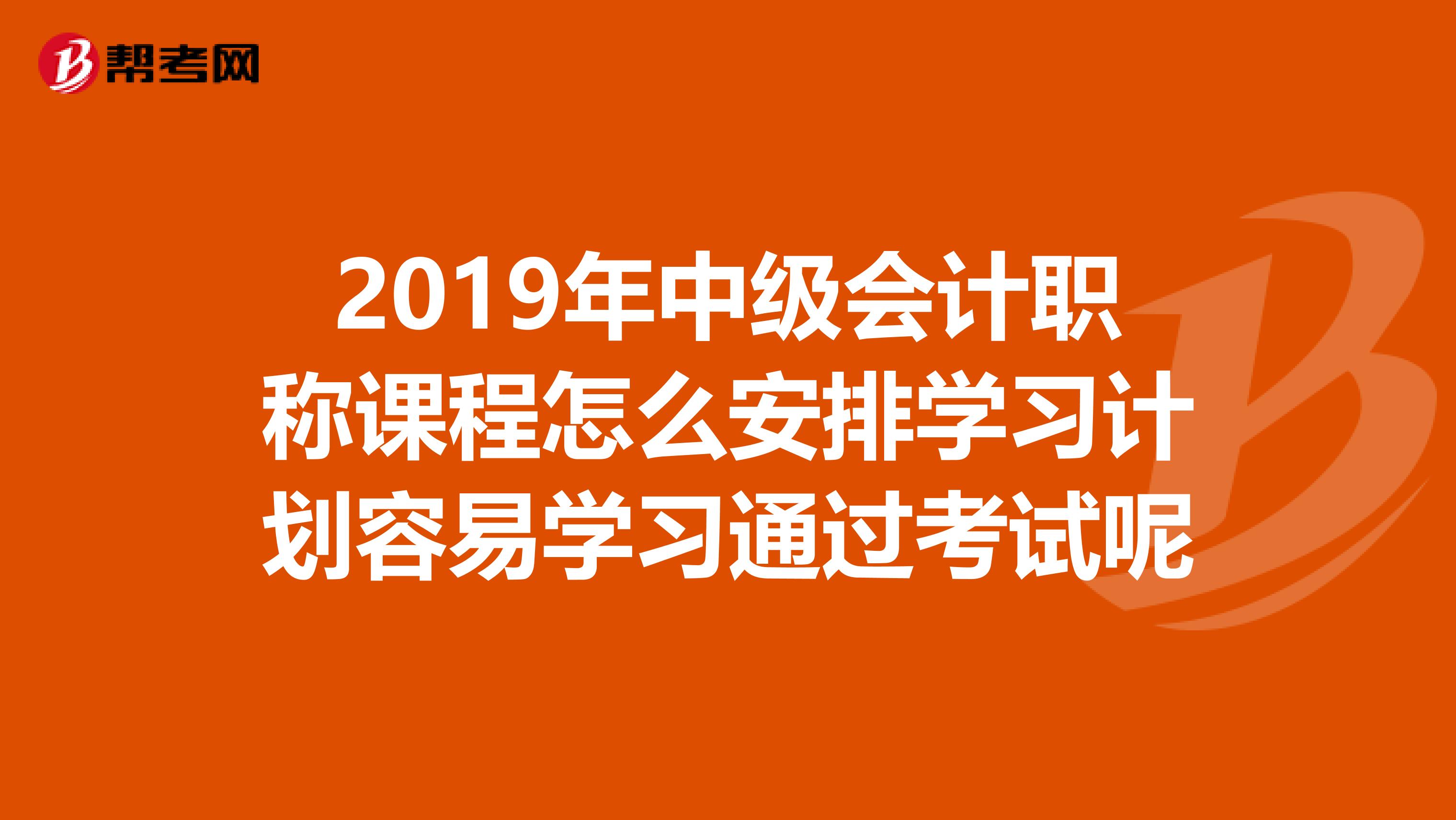 2019年中級會計職稱課程怎么安排學(xué)習(xí)計劃容易學(xué)習(xí)通過考試呢
