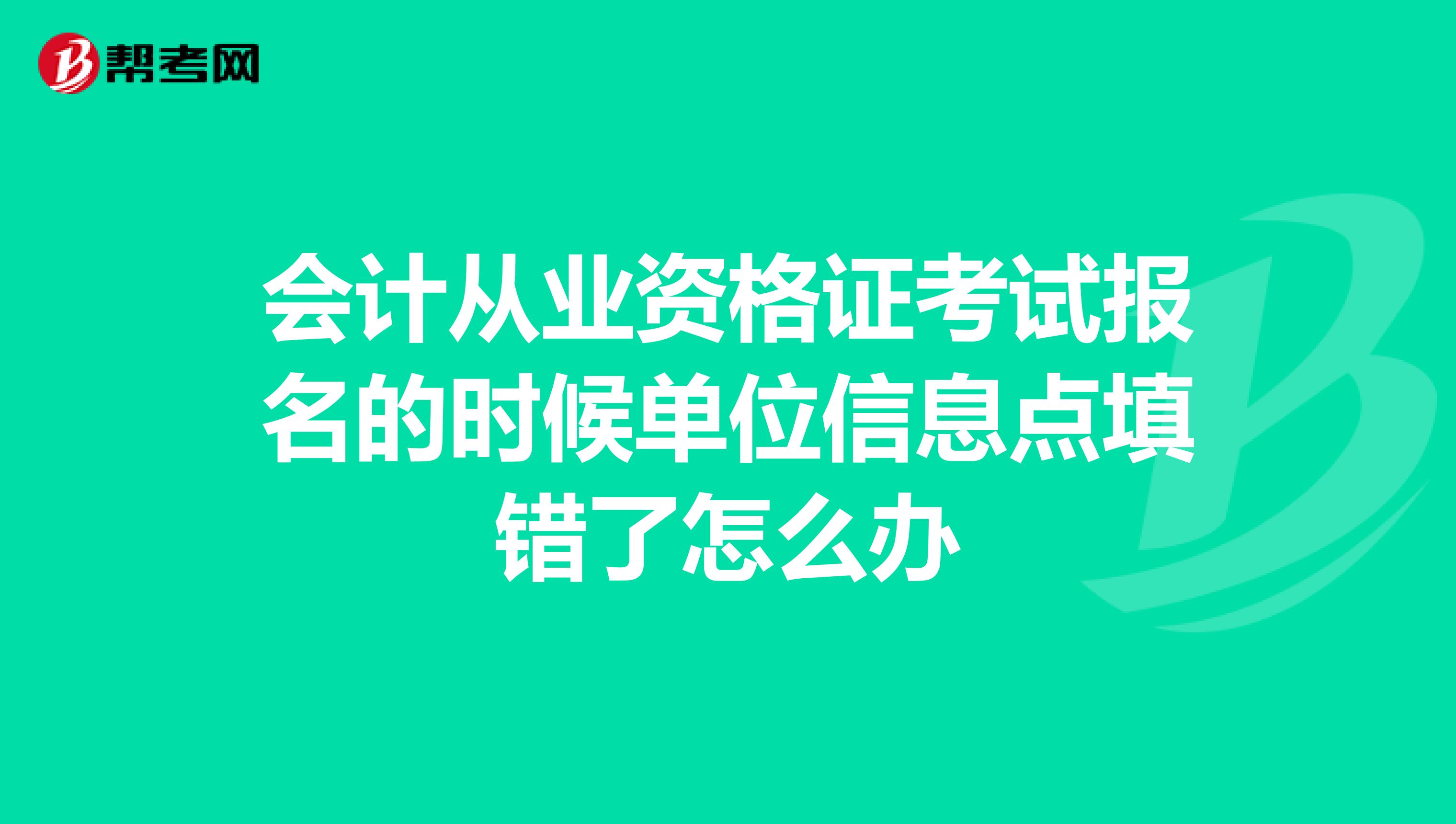 会计从业资格证考试报名的时候单位信息点填错了怎么办