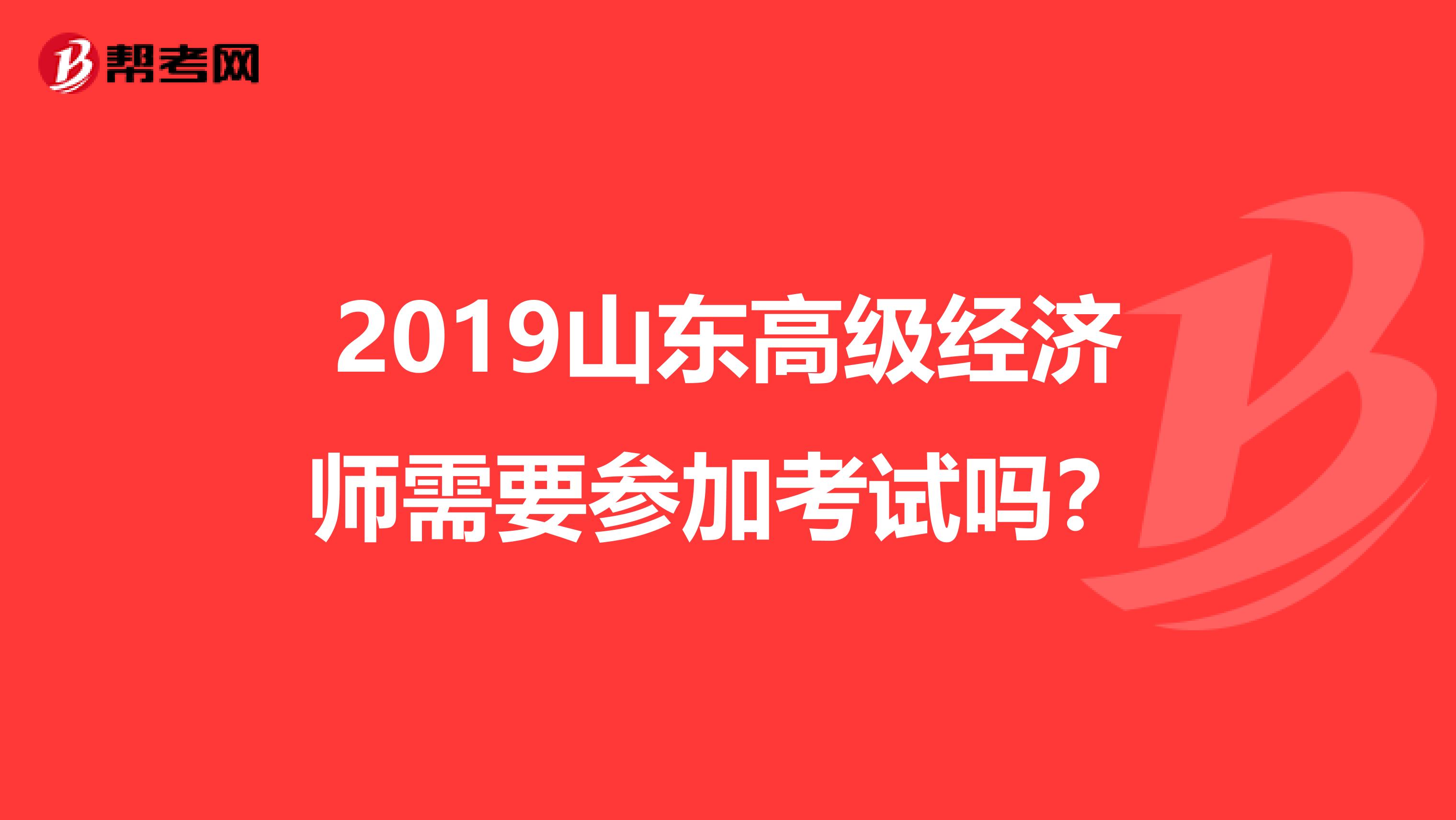 2019山东高级经济师需要参加考试吗?