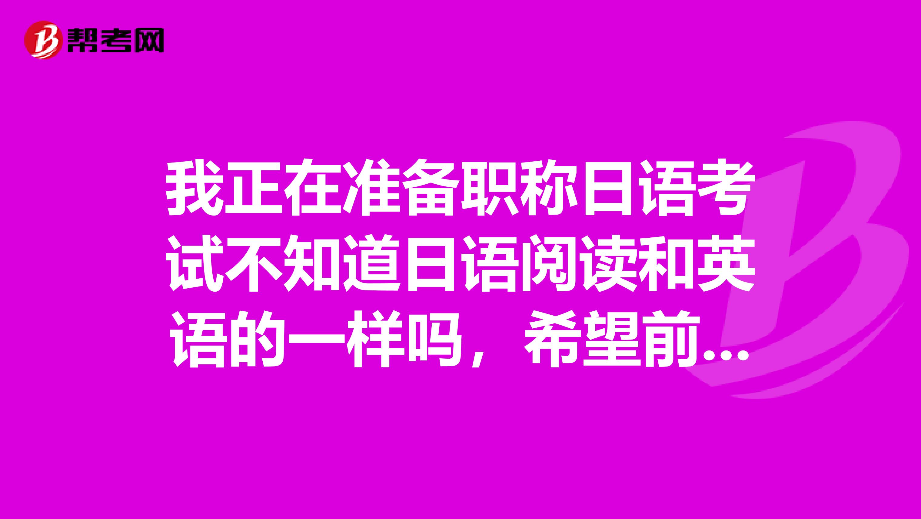 我正在准备职称日语考试不知道日语阅读和英语的一样吗,希望前辈可以帮我解答一下