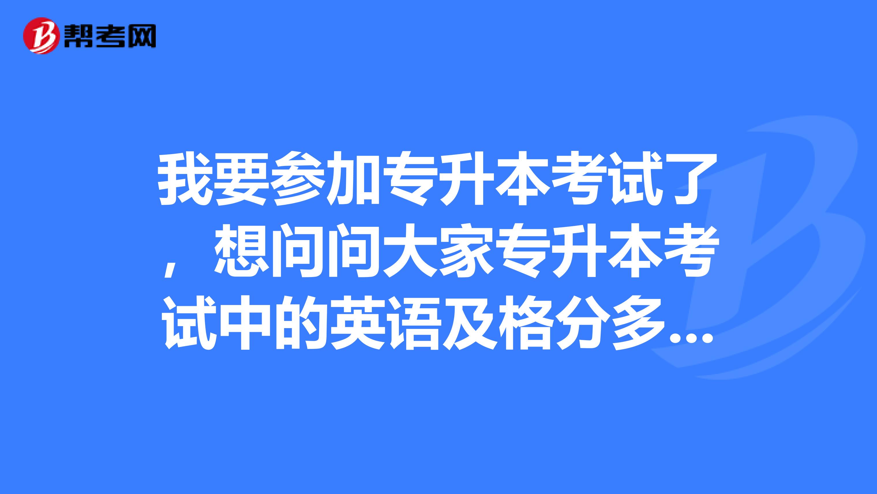 我要参加专升本考试了,想问问大家专升本考试中的英语及格分多少呢?