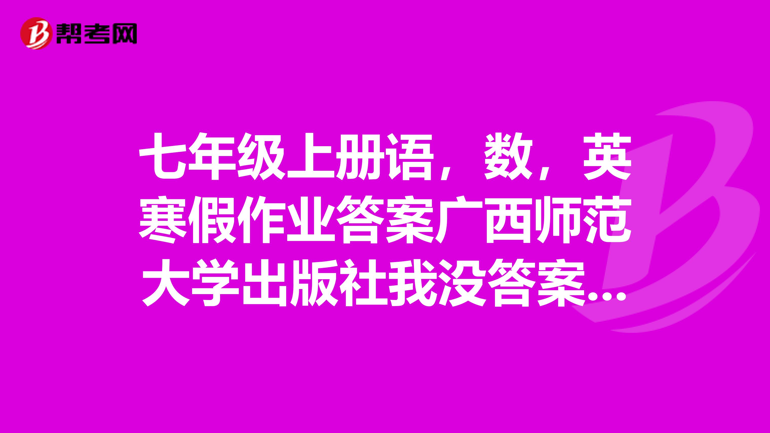 七年级上册语，数，英寒假作业答案广西师范大学出版社我没答案，请同学们告诉我答案是什么谢谢。