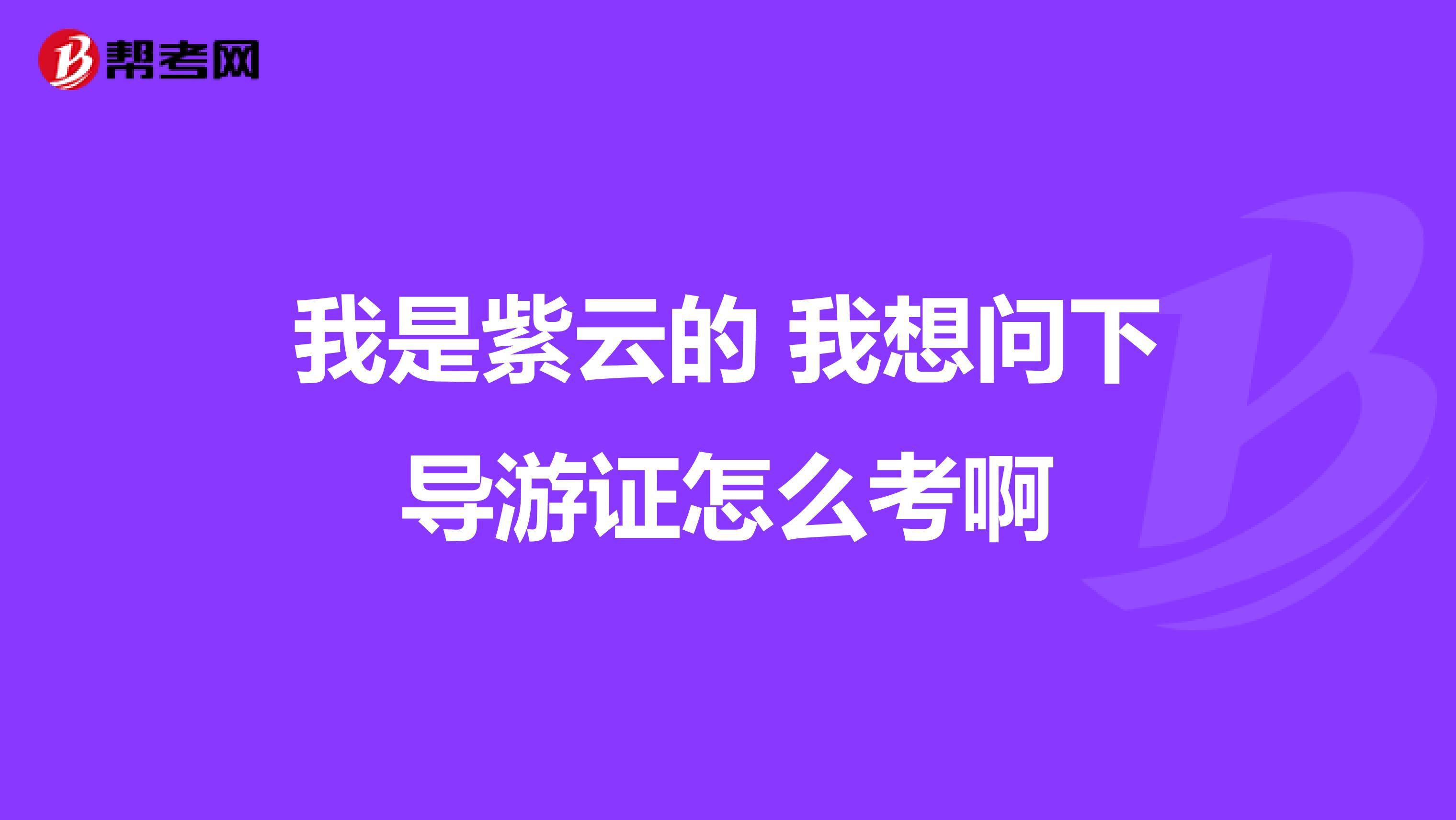 我是紫云的 我想问下导游证怎么考啊