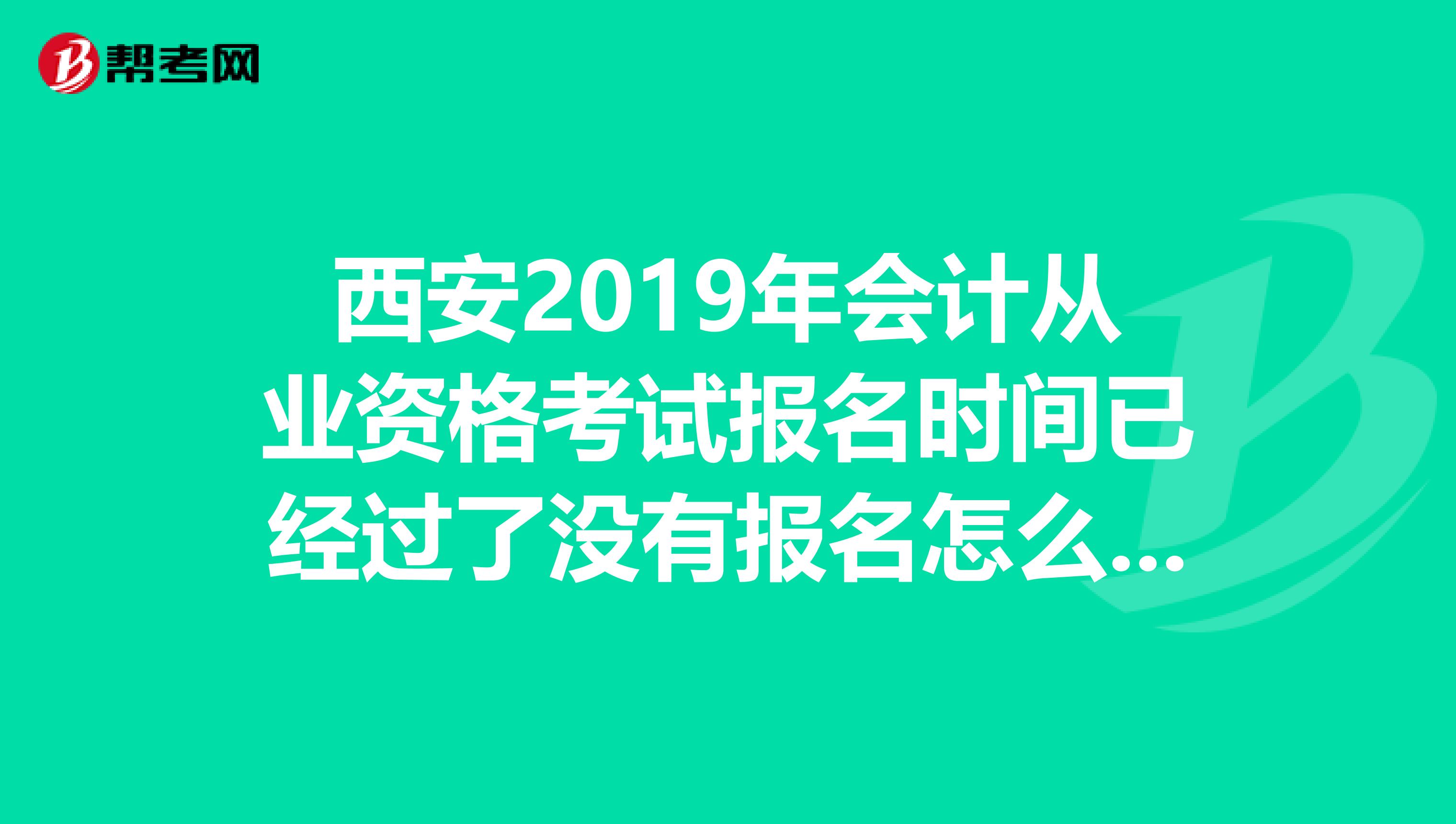 西安2019年会计从业资格考试报名时间已经过了没有报名怎么办,还可以报名吗