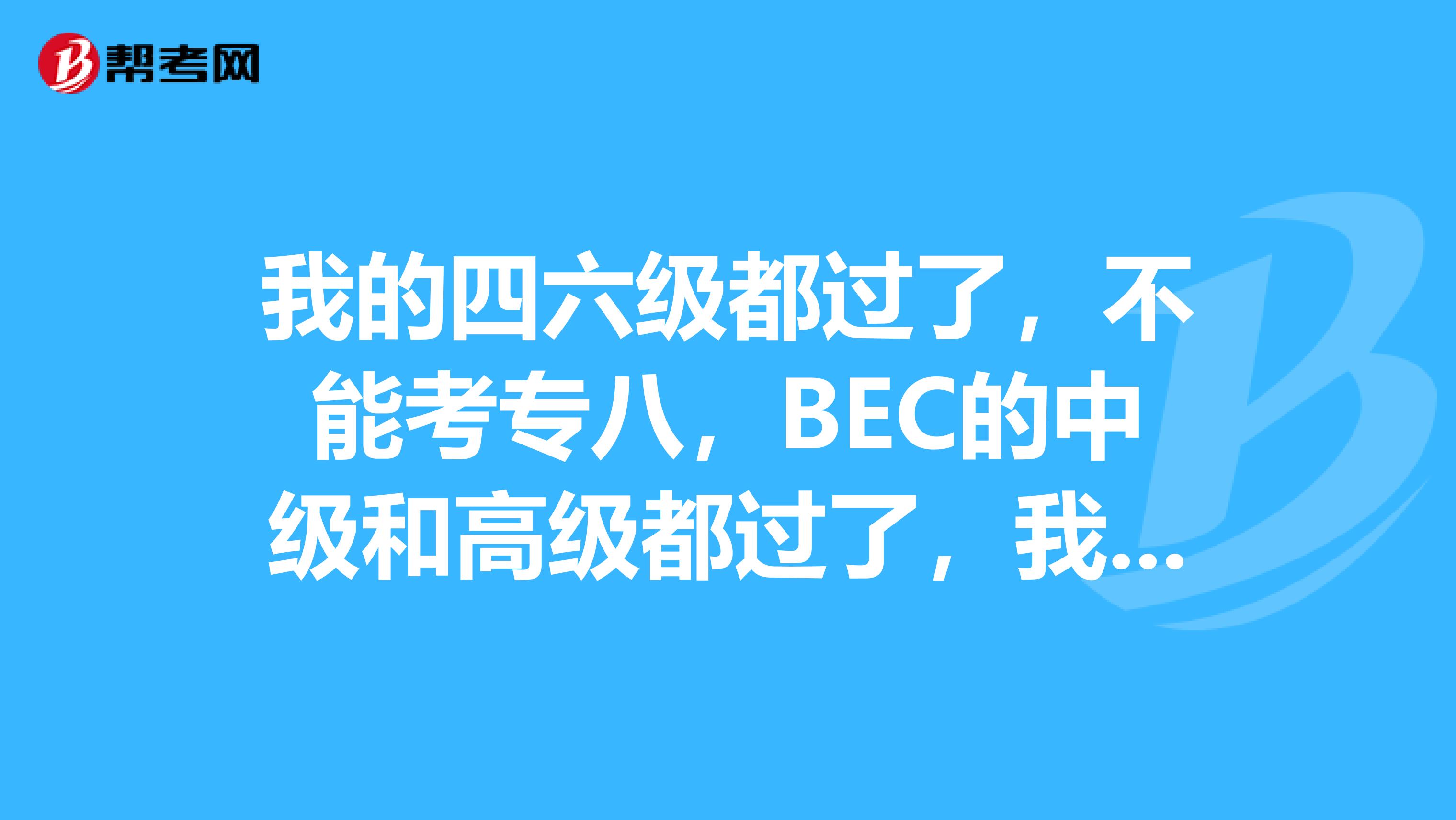 我的四六级都过了，不能考专八，BEC的中级和高级都过了，我想知道我还能参加什么考试？关于英语的谢谢