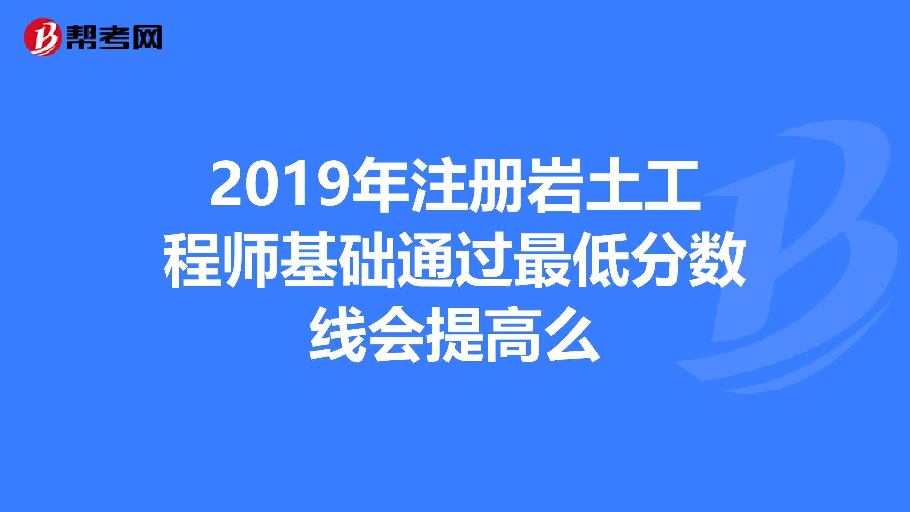 2019年注冊巖土工程師基礎通過最低分數線會提高么