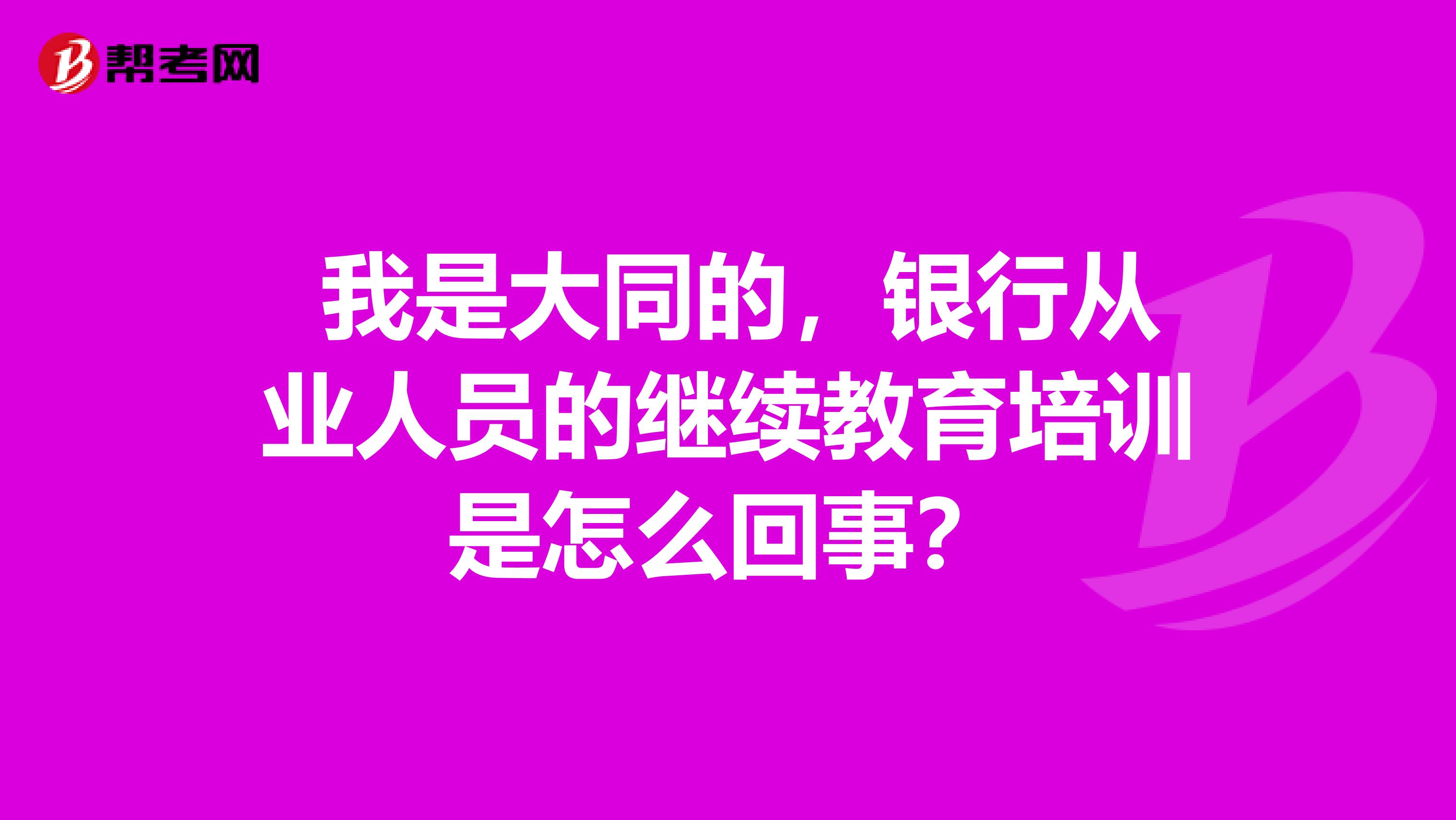  我是大同的，银行从业人员的继续教育培训是怎么回事？