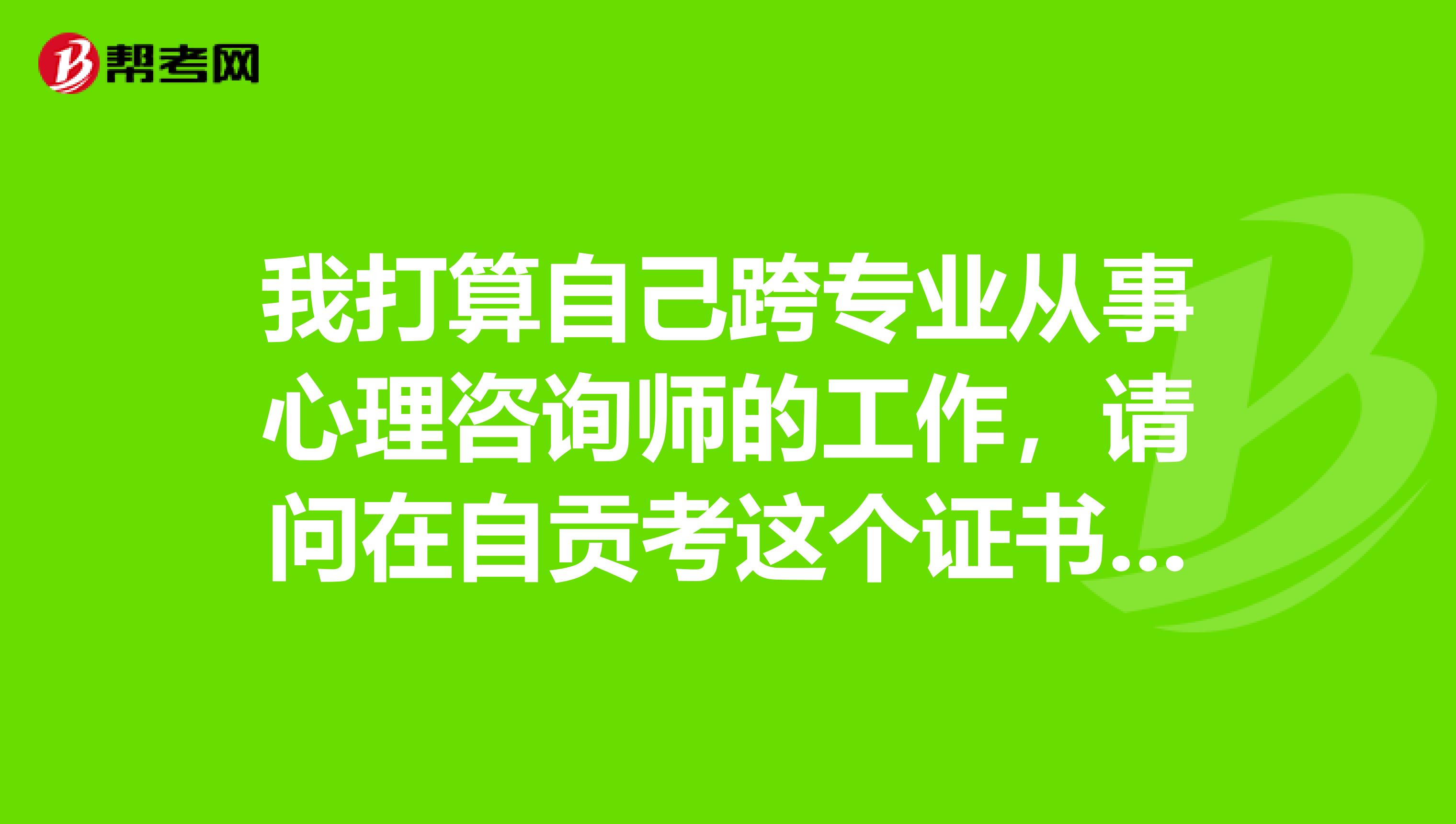 我打算自己跨專業從事心理諮詢師的工作,請問在自貢考這個證書有意義