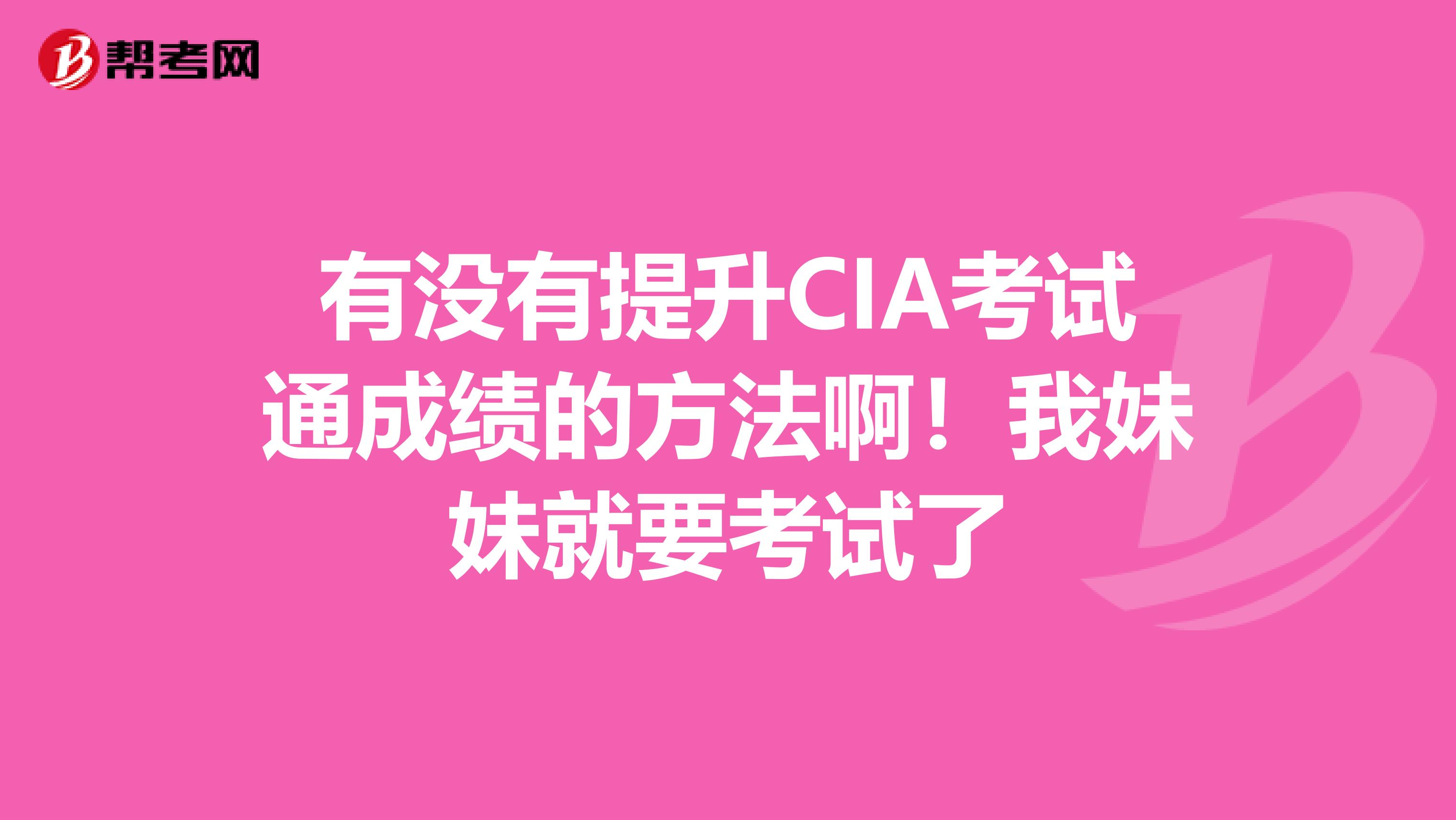 有没有提升CIA考试通成绩的方法啊!我妹妹就要考试了