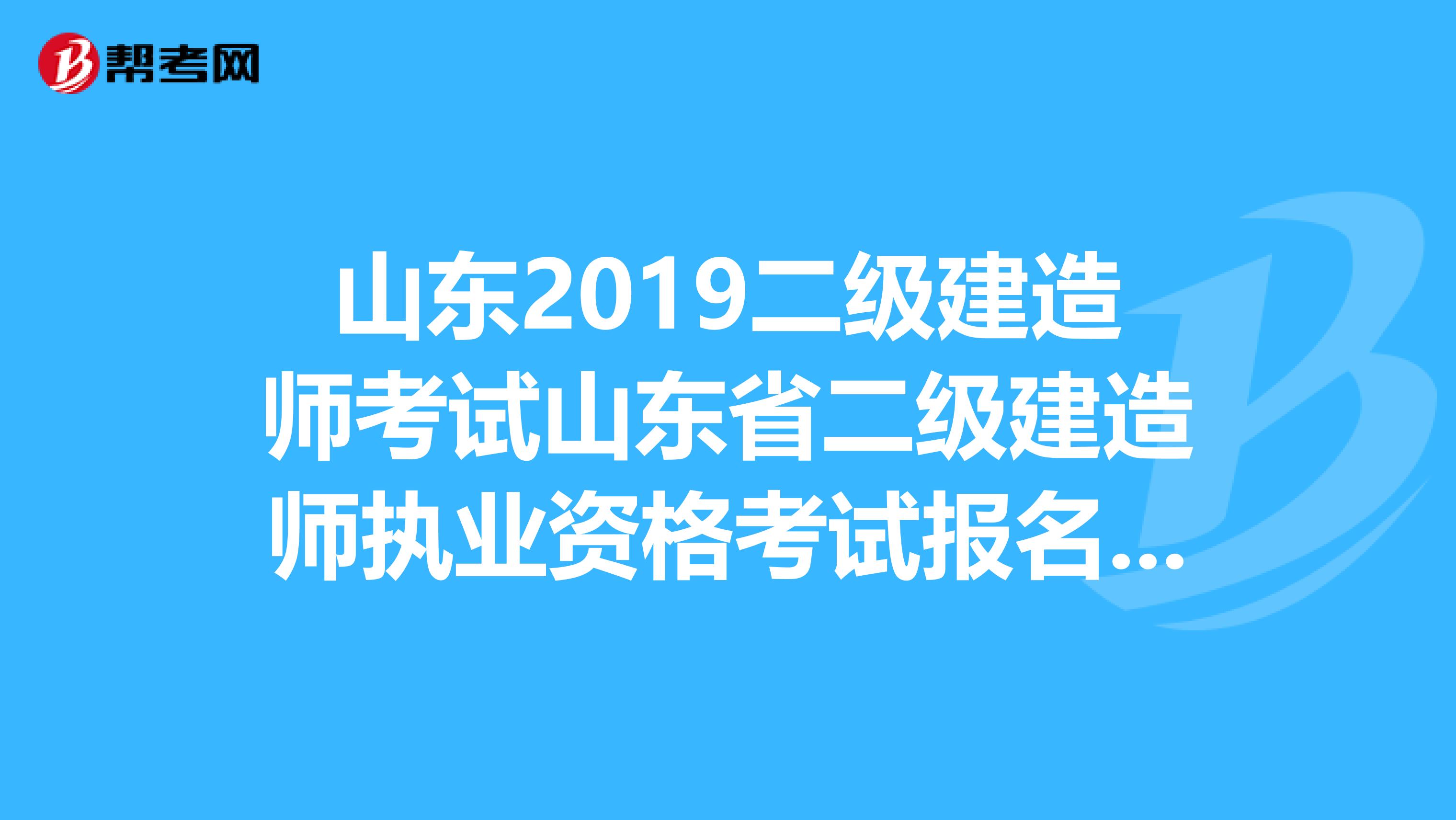 山东2019二级建造师考试山东省二级建造师执业资格考试报名审核表在哪里弄需要自己下载打印吗