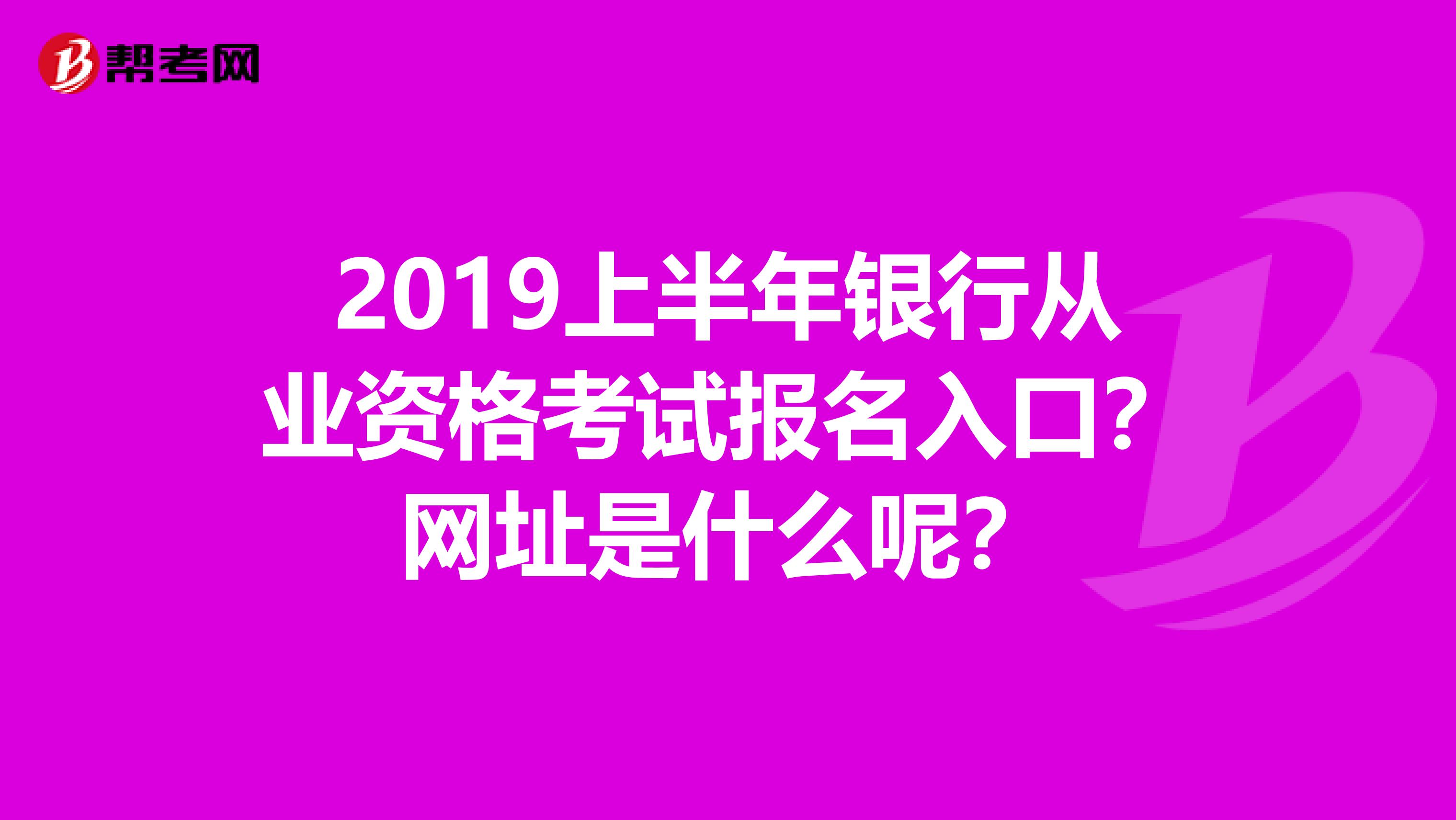 2019上半年银行从业资格考试报名入口?网址是什么呢?