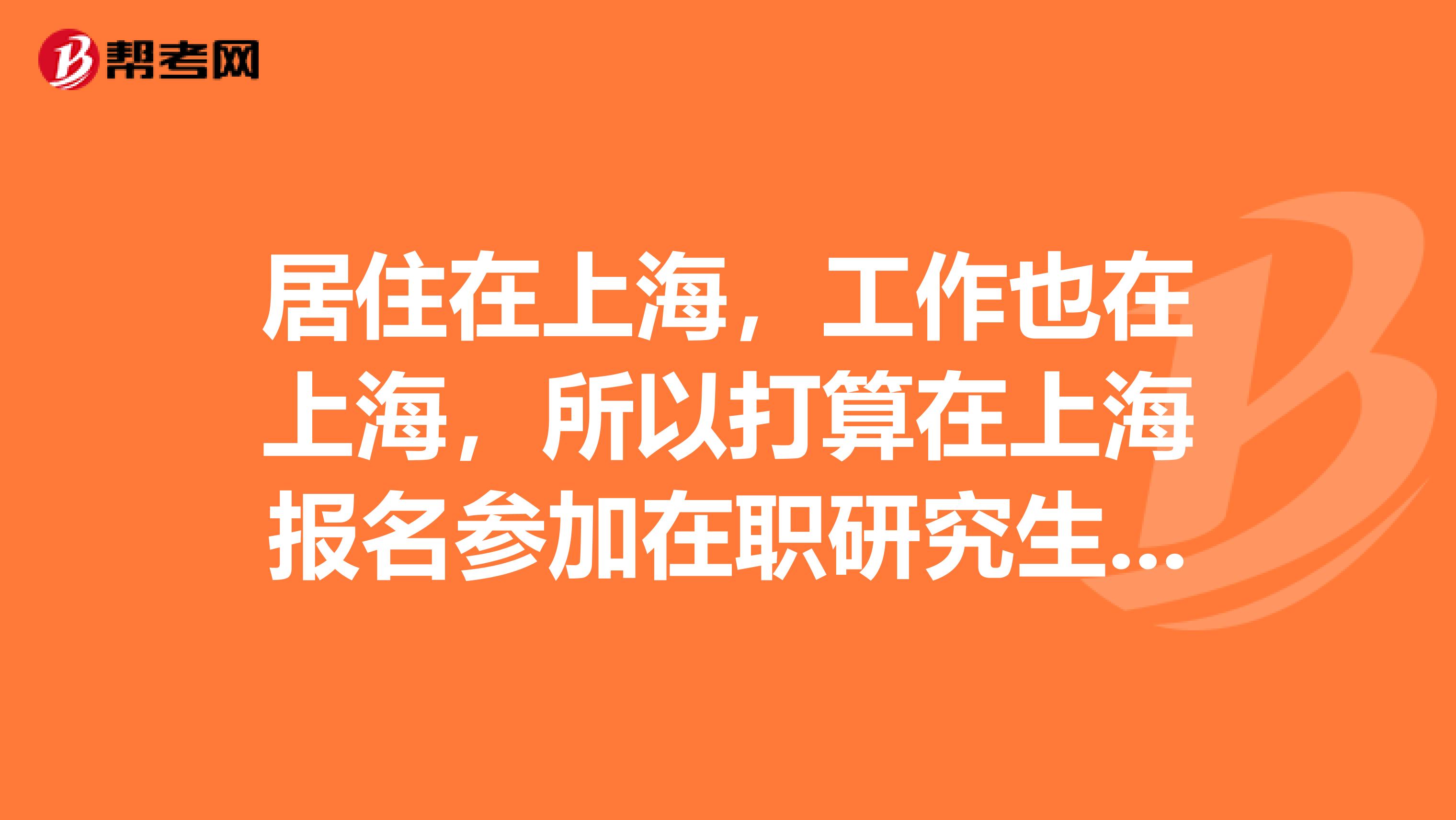 居住在上海，工作也在上海，所以打算在上海报名参加在职研究生考试，希望大家帮帮忙，告诉一下报考的条件。非常感谢