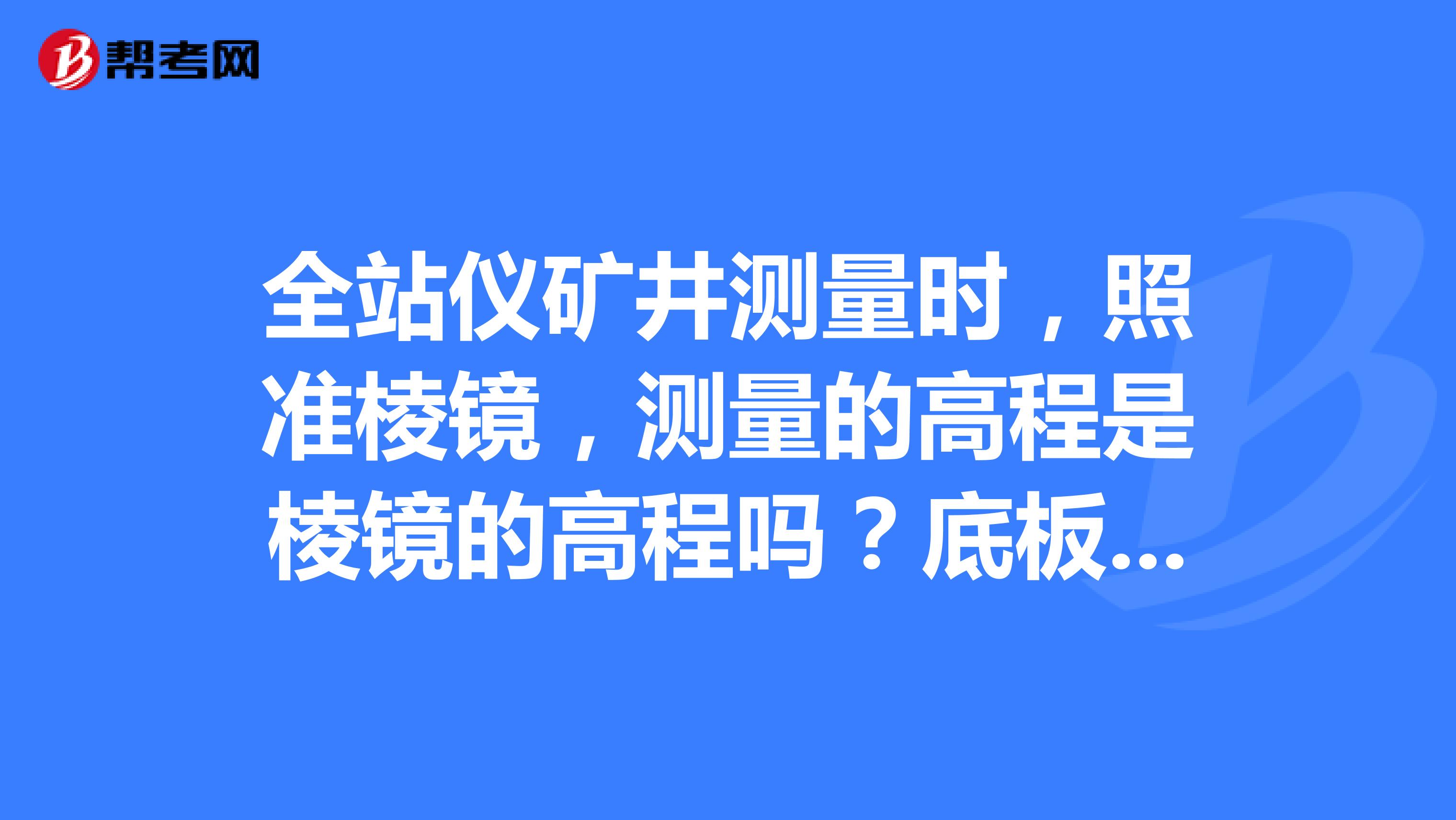 全站仪矿井测量时，照准棱镜，测量的高程是棱镜的高程吗？底板标高是不是测站点高程减去棱镜高？
