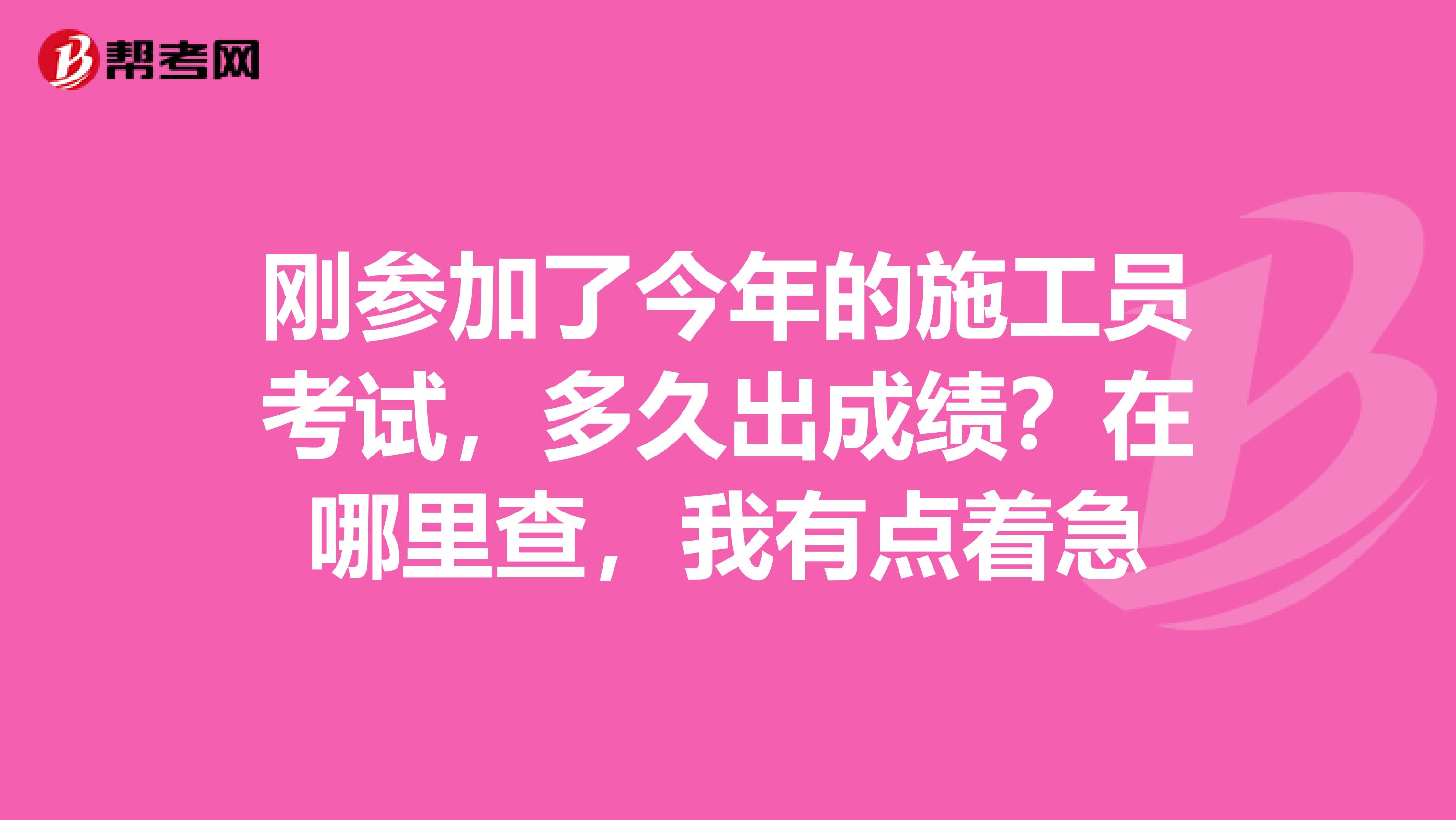 刚参加了今年的施工员考试，多久出成绩？在哪里查，我有点着急