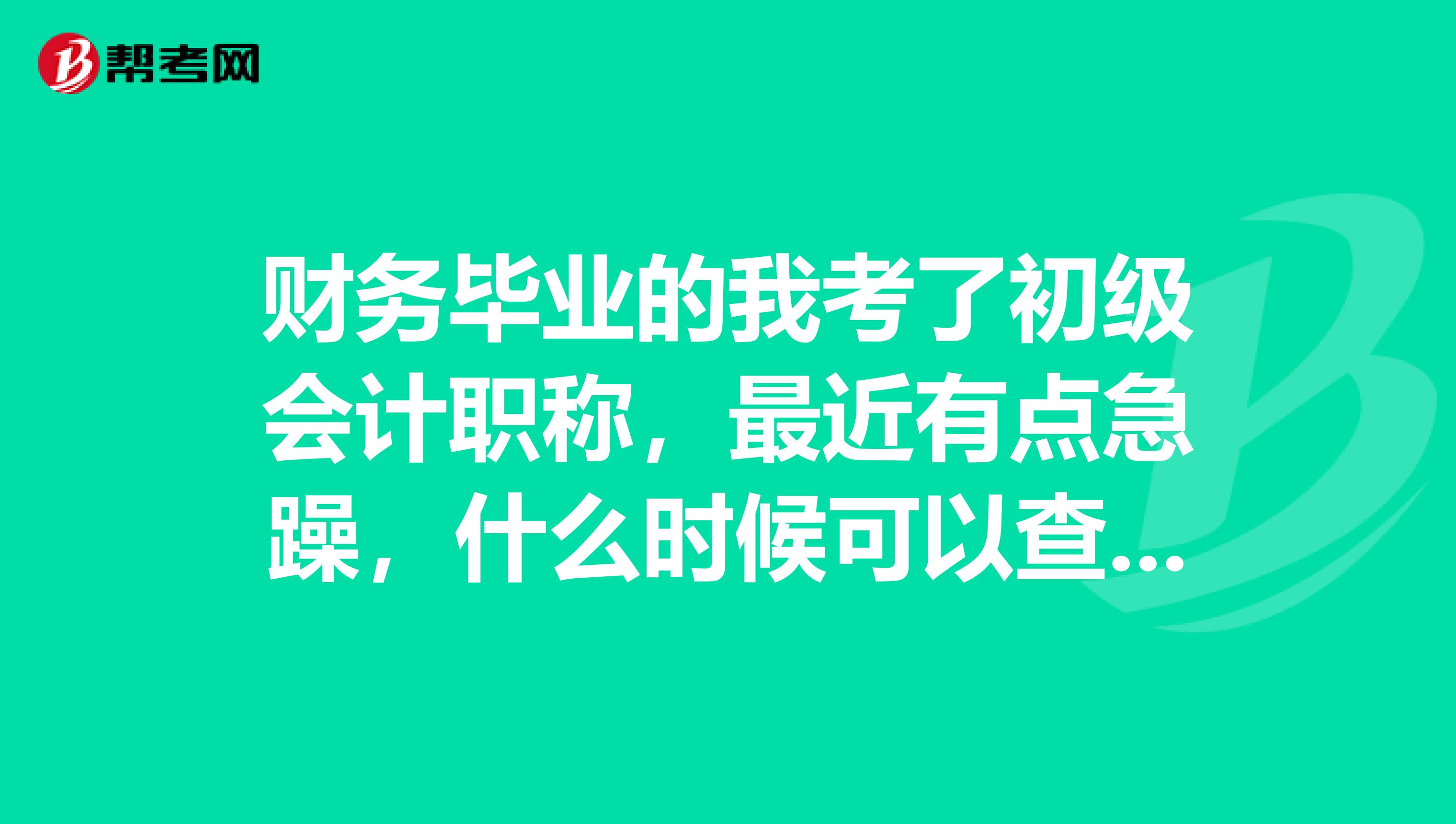 财务毕业的我考了初级会计职称,最近有点急躁,什么时候可以查成绩呢?