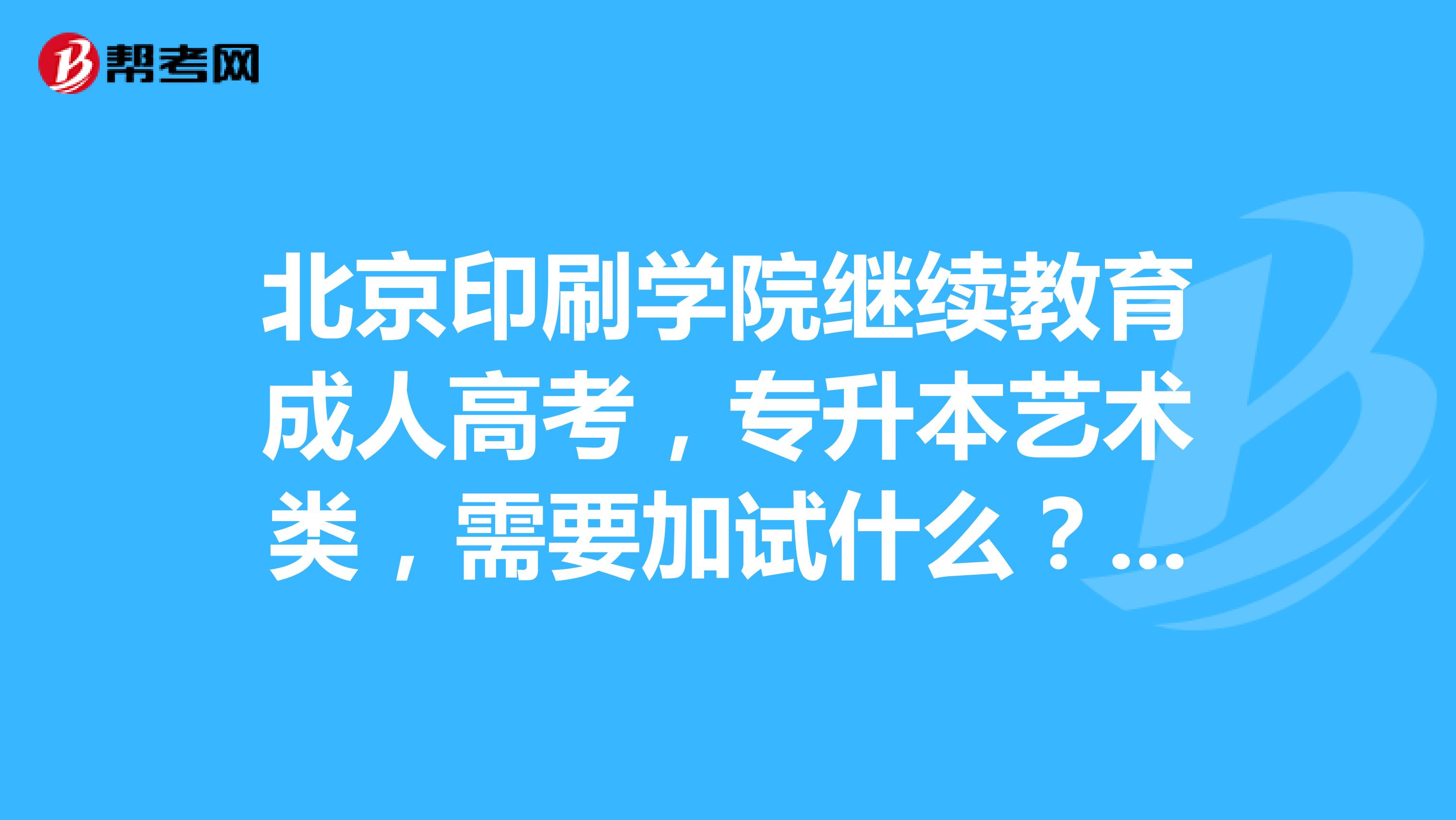 北京印刷学院继续教育成人高考,专升本艺术类,需要加试什么?多少钱?素描画的是什么?