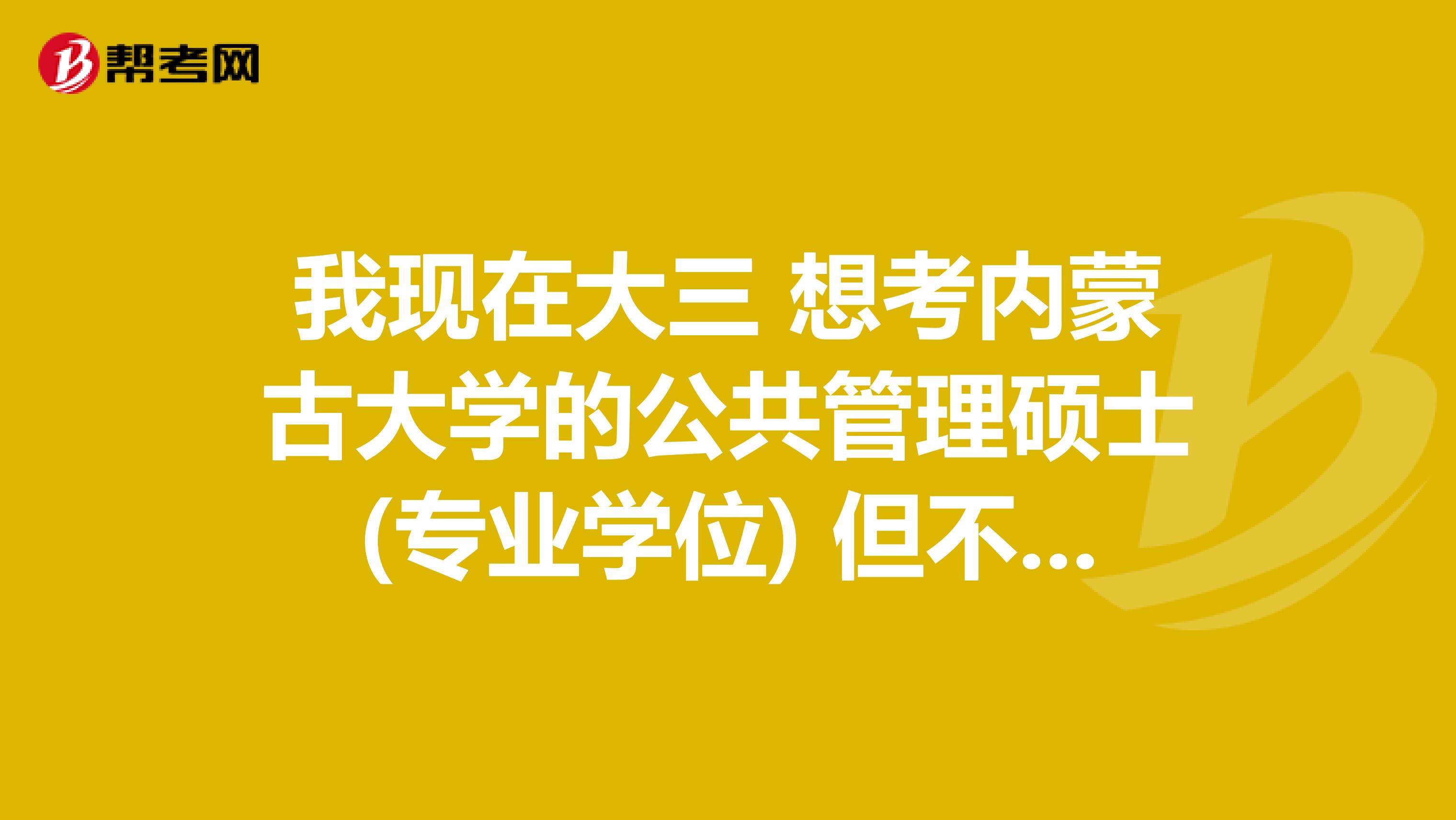 我現(xiàn)在大三 想考內(nèi)蒙古大學(xué)的公共管理碩士(專業(yè)學(xué)位) 但不知道399管理類聯(lián)考綜合能力 這一門要考什么