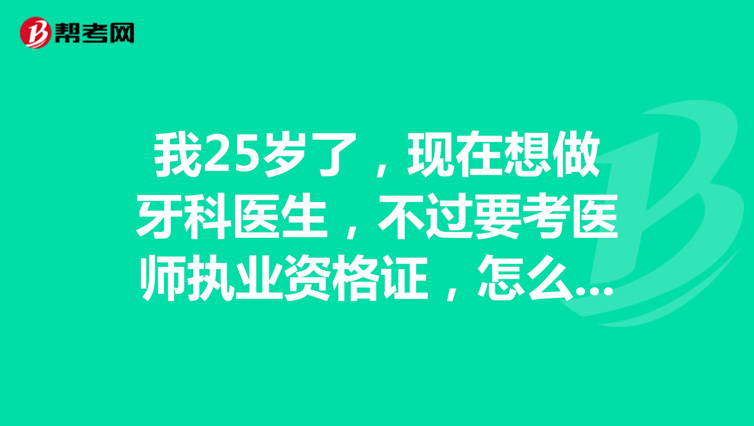 我25岁了，现在想做牙科医生，不过要考医师执业资格证，怎么去考这个证啊？