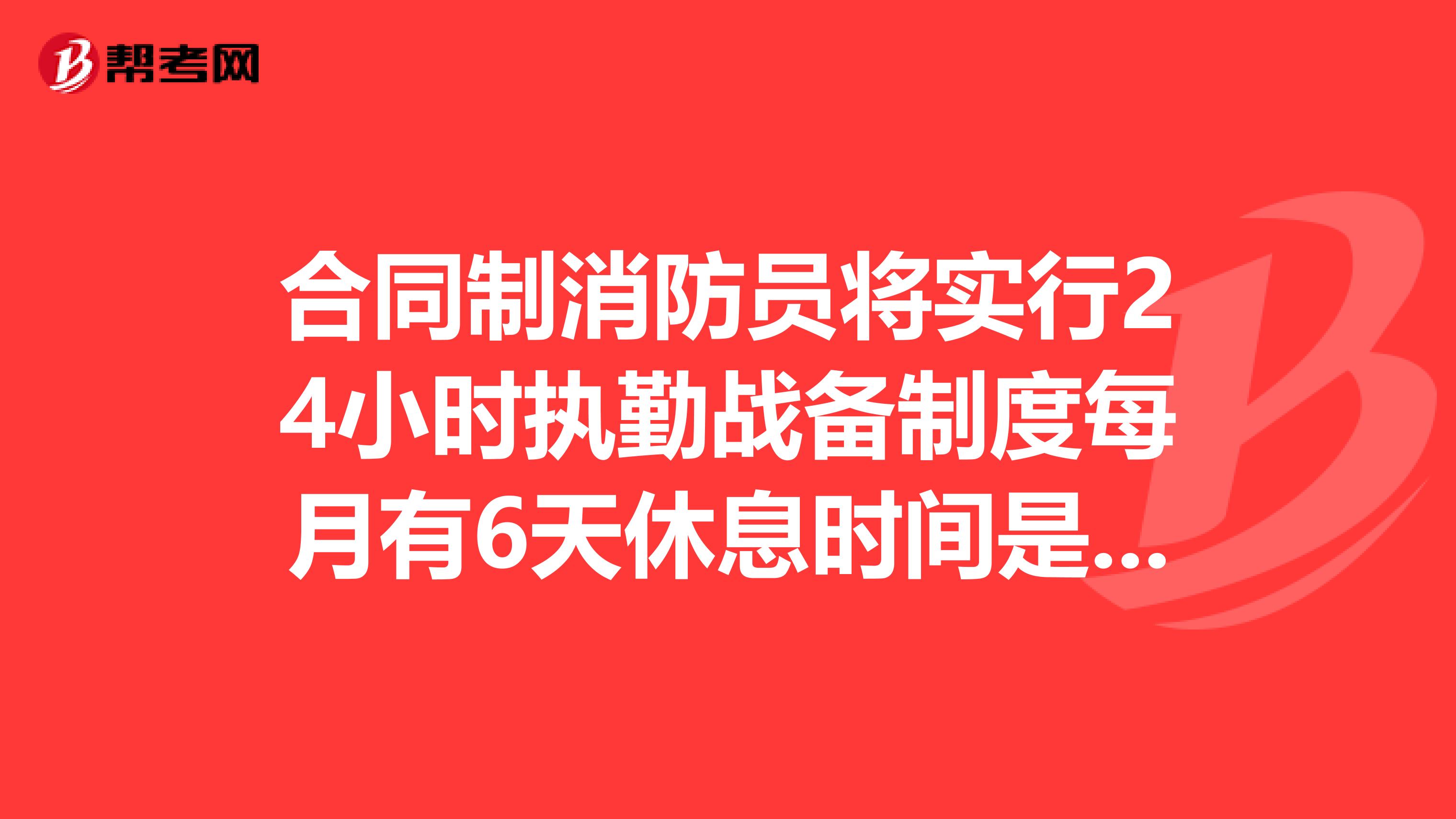 合同制消防员将实行24小时执勤战备制度每月有6天休息时间是不是?怎么安排的
