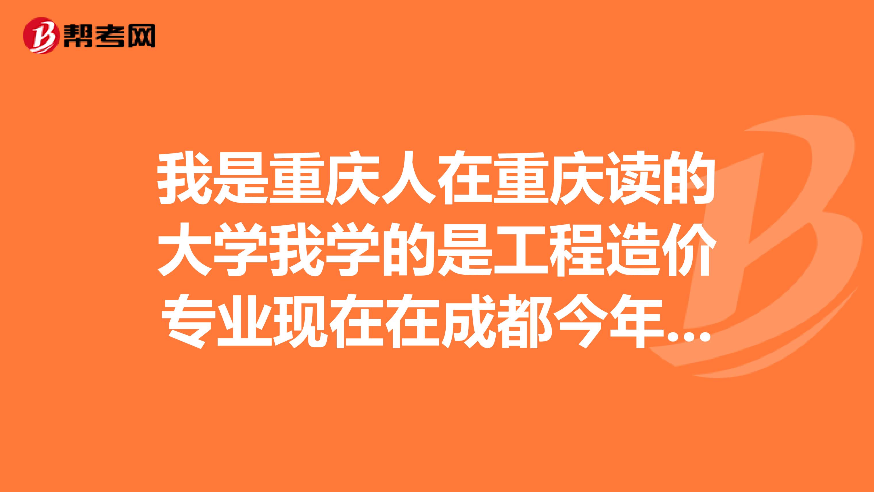 我是重庆人在重庆读的大学我学的是工程造价专业现在在成都今年想考试造价员应届毕业生可以免试一科