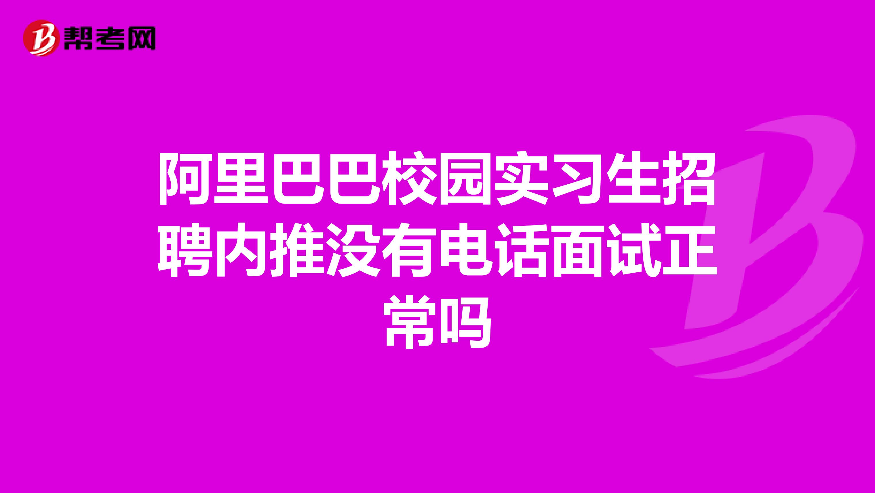 阿里巴巴校园实习生招聘内推没有电话面试正常吗