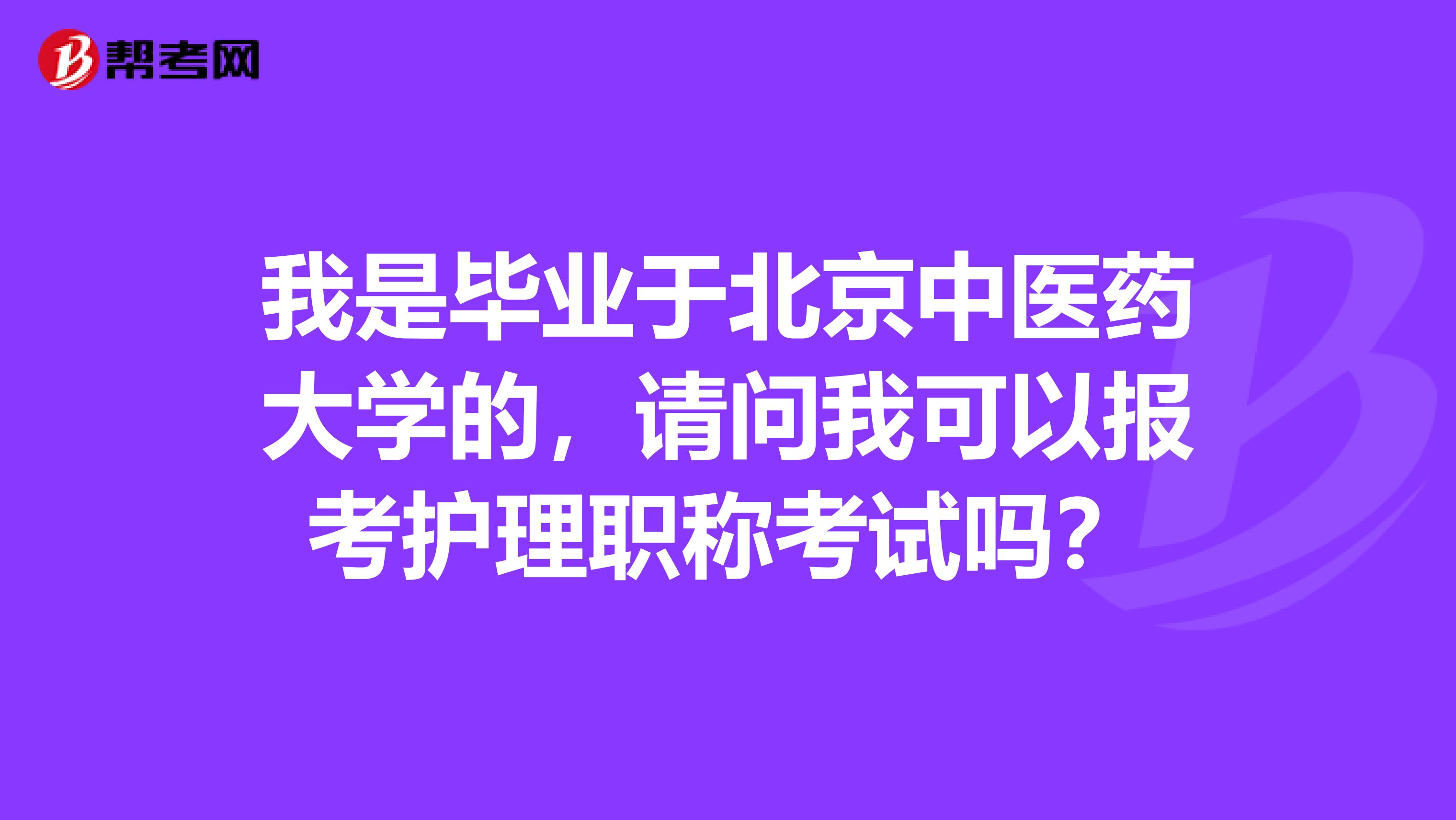 我是毕业于北京中医药大学的,请问我可以报考护理职称考试吗?
