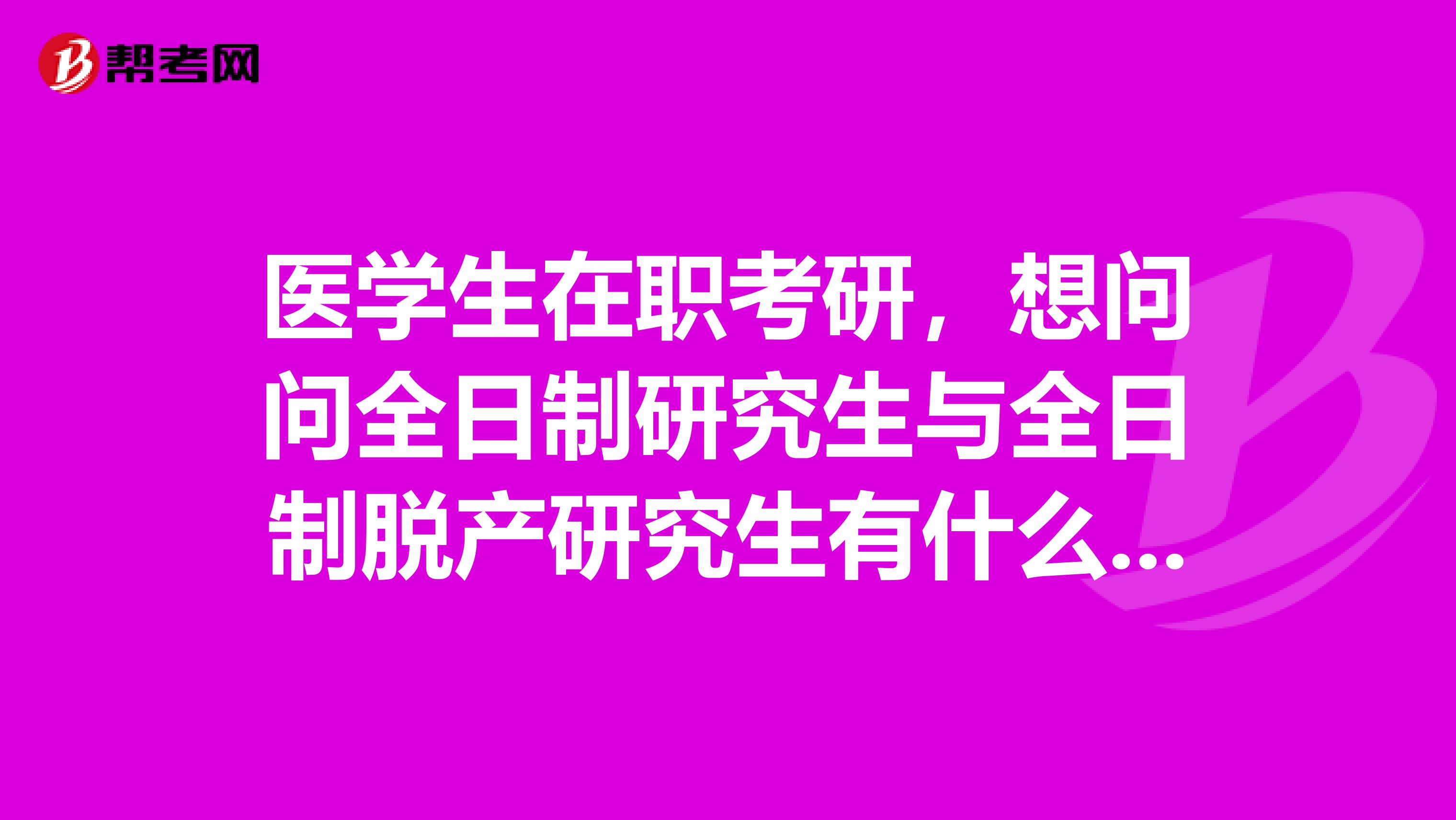 医学生在职考研，想问问全日制研究生与全日制脱产研究生有什么区别？