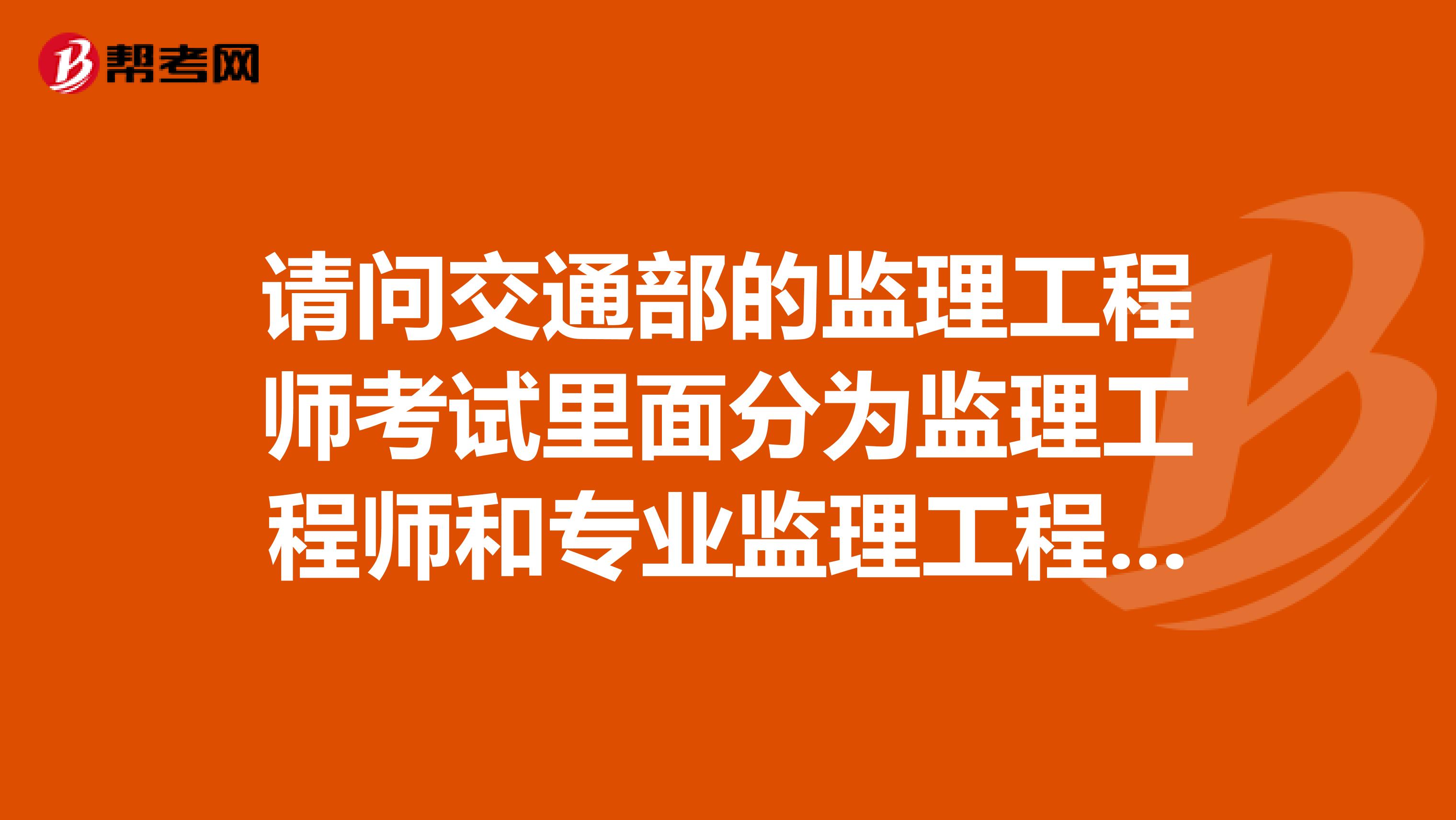 请问交通部的监理工程师考试里面分为监理工程师和专业监理工程师，这两个有什么区别啊？