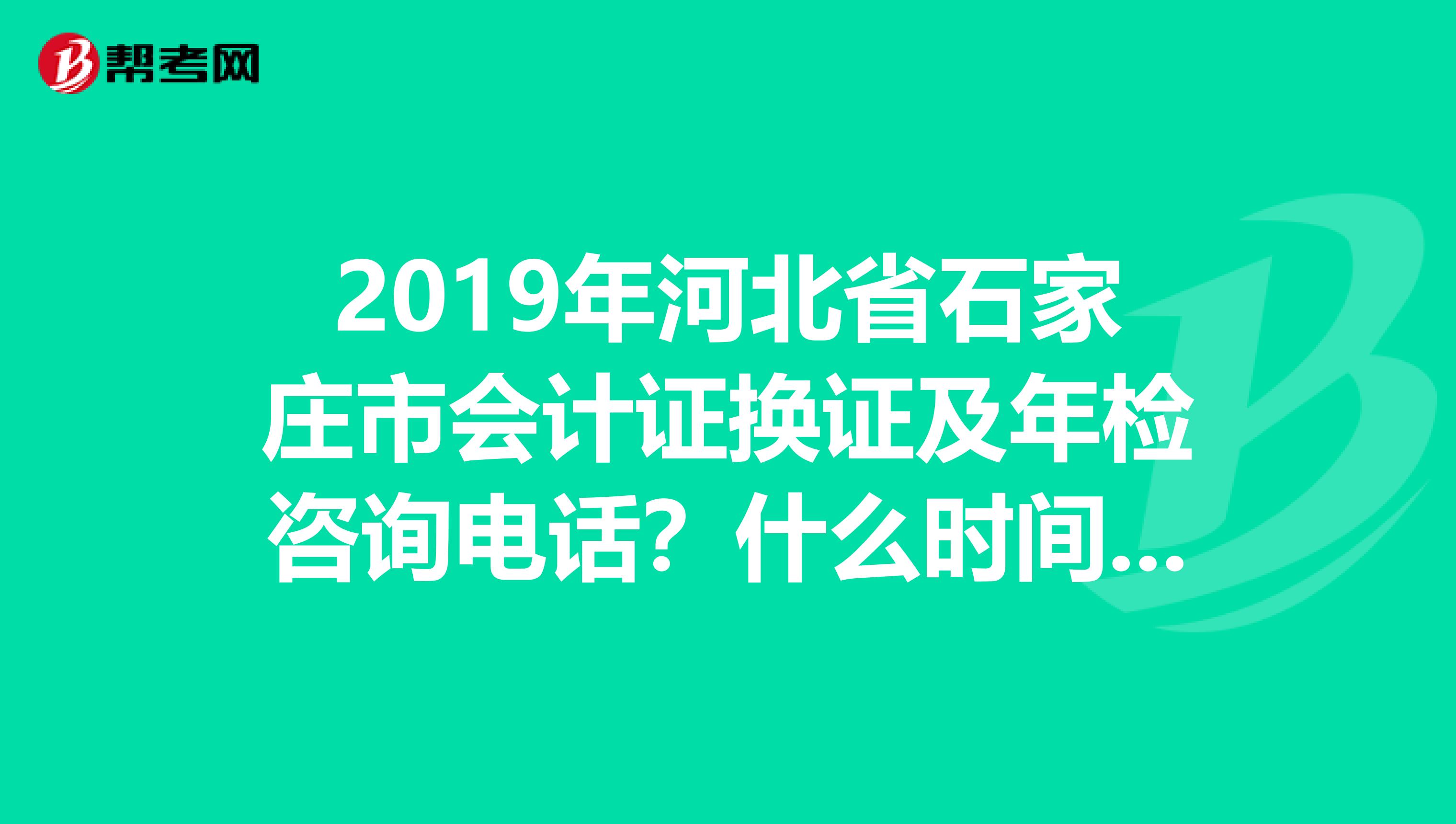 2019年河北省石家庄市会计证换证及年检咨询电话？什么时间开始呀？补前三年的