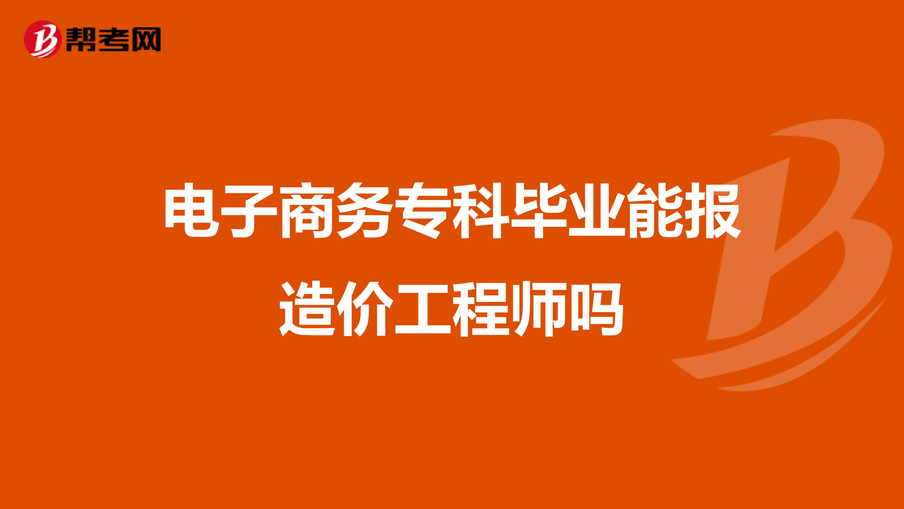 电子商务专科毕业能报造价工程师吗