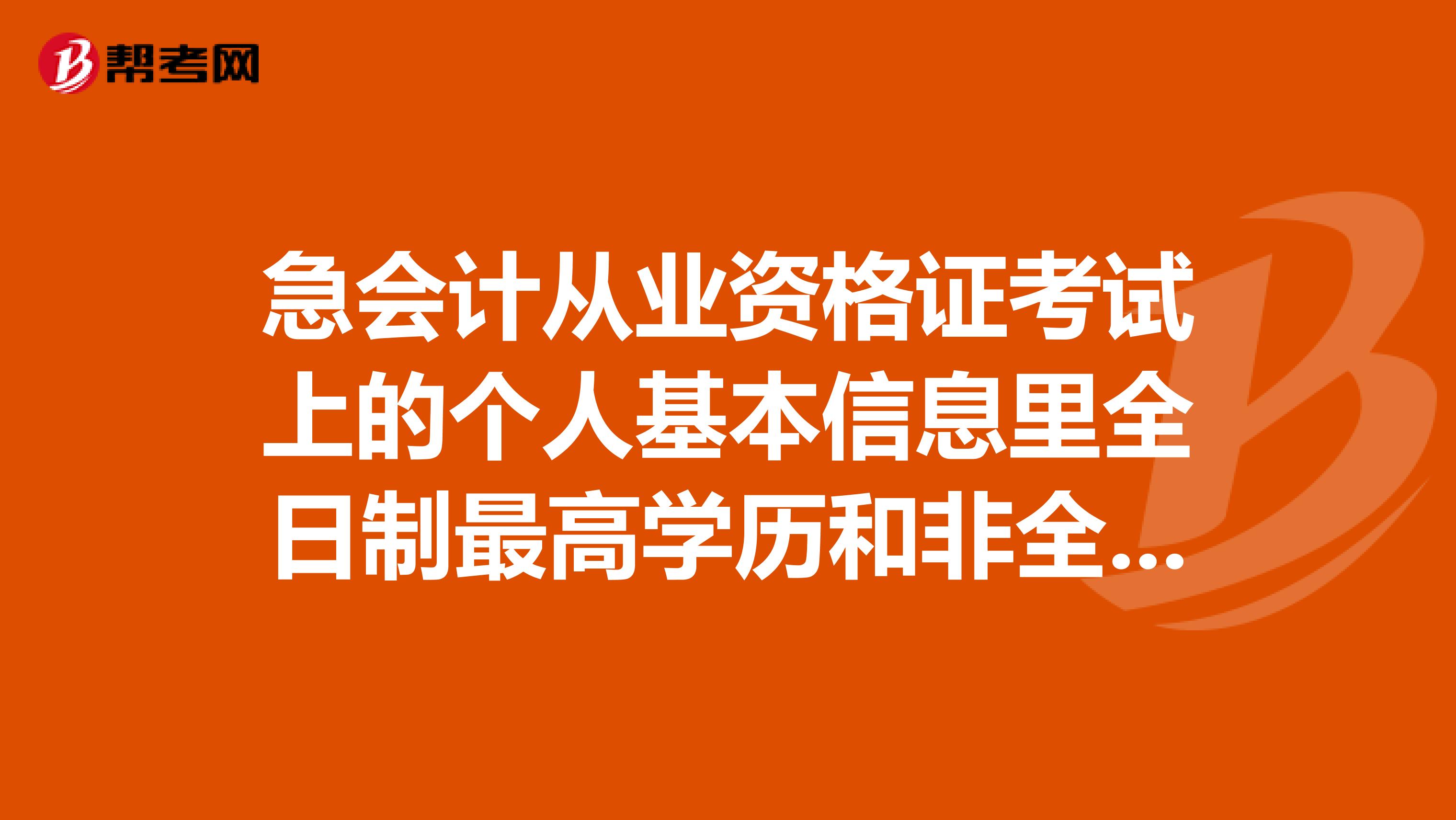 急会计从业资格证考试上的个人基本信息里全日制最高学历和非全日制最高学历该怎么填写啊