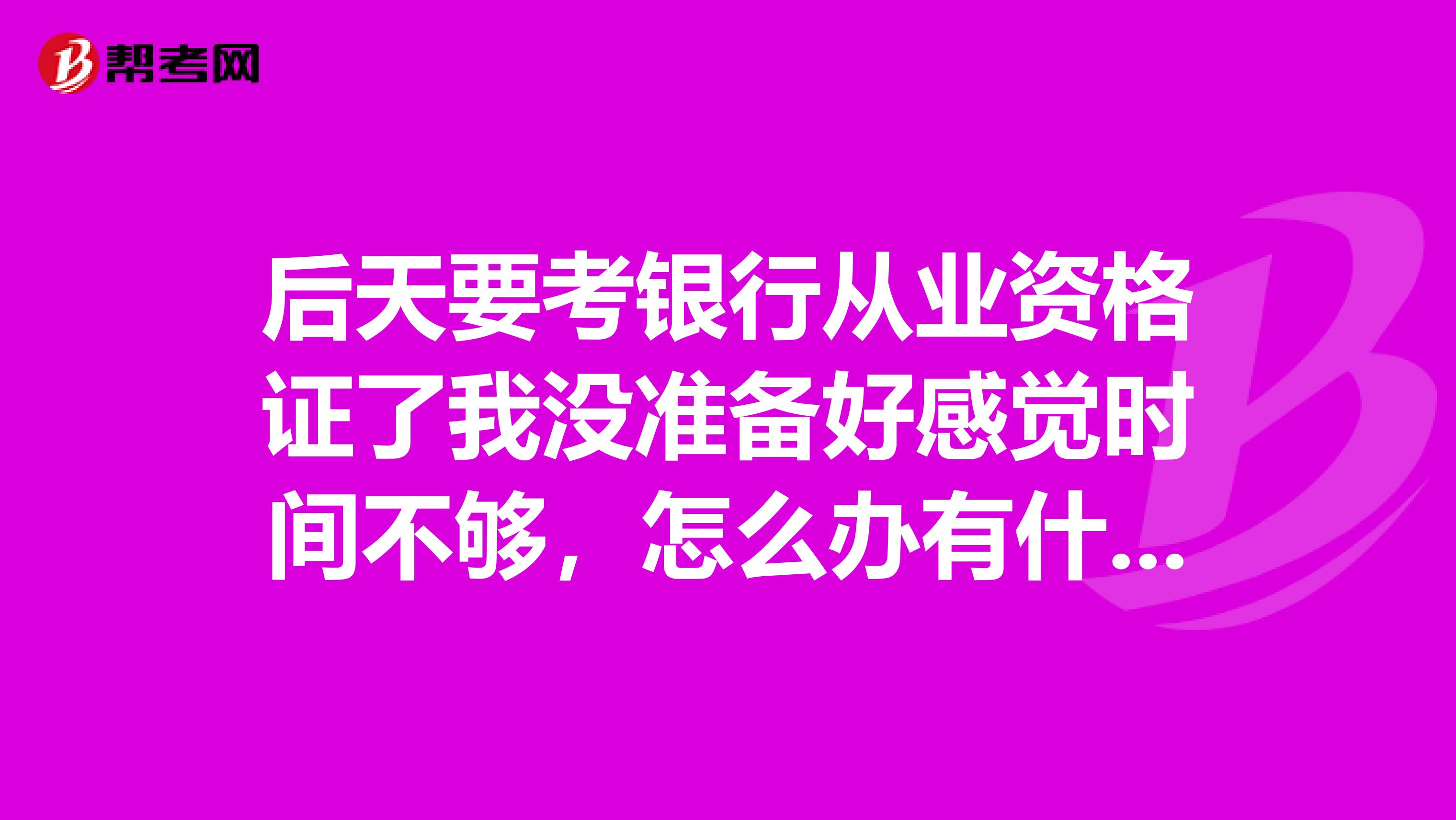 后天要考银行从业资格证了我没准备好感觉时间不够，怎么办有什么技巧？