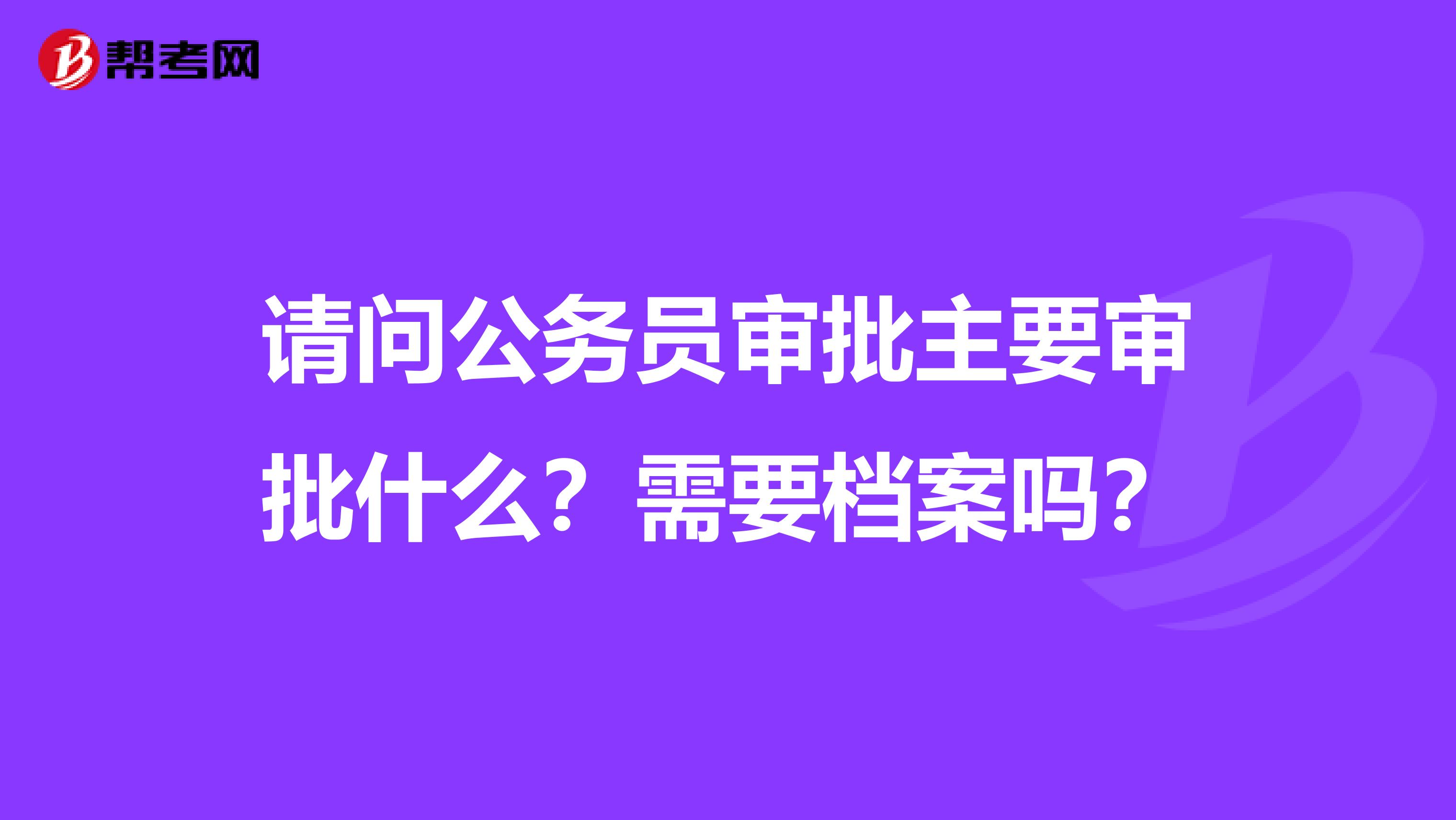 请问公务员审批主要审批什么?需要档案吗?